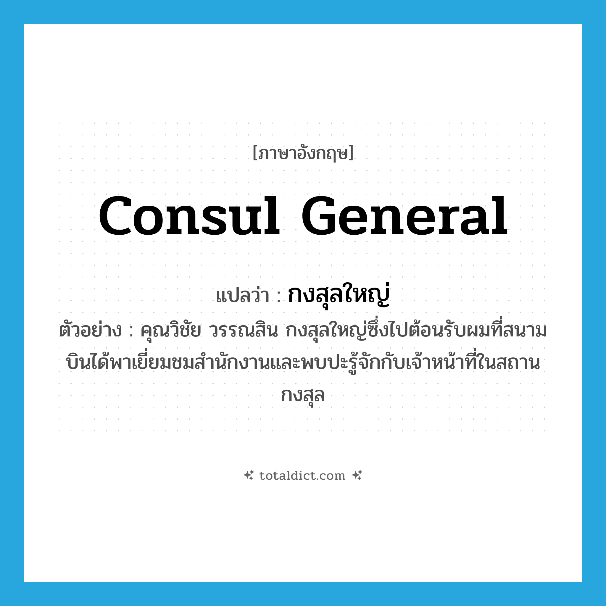 consul general แปลว่า?, คำศัพท์ภาษาอังกฤษ consul general แปลว่า กงสุลใหญ่ ประเภท N ตัวอย่าง คุณวิชัย วรรณสิน กงสุลใหญ่ซึ่งไปต้อนรับผมที่สนามบินได้พาเยี่ยมชมสำนักงานและพบปะรู้จักกับเจ้าหน้าที่ในสถานกงสุล หมวด N