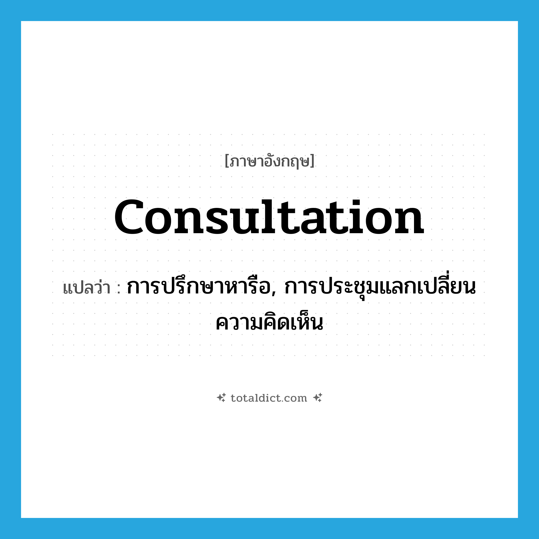 consultation แปลว่า?, คำศัพท์ภาษาอังกฤษ consultation แปลว่า การปรึกษาหารือ, การประชุมแลกเปลี่ยนความคิดเห็น ประเภท N หมวด N