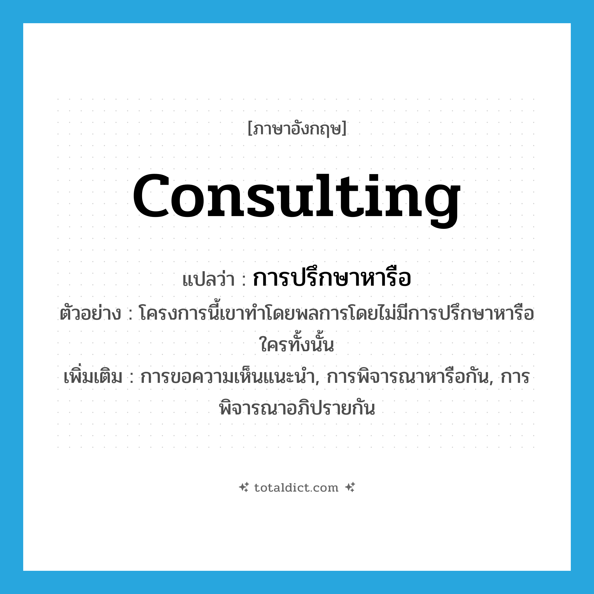 consulting แปลว่า?, คำศัพท์ภาษาอังกฤษ consulting แปลว่า การปรึกษาหารือ ประเภท N ตัวอย่าง โครงการนี้เขาทำโดยพลการโดยไม่มีการปรึกษาหารือใครทั้งนั้น เพิ่มเติม การขอความเห็นแนะนำ, การพิจารณาหารือกัน, การพิจารณาอภิปรายกัน หมวด N