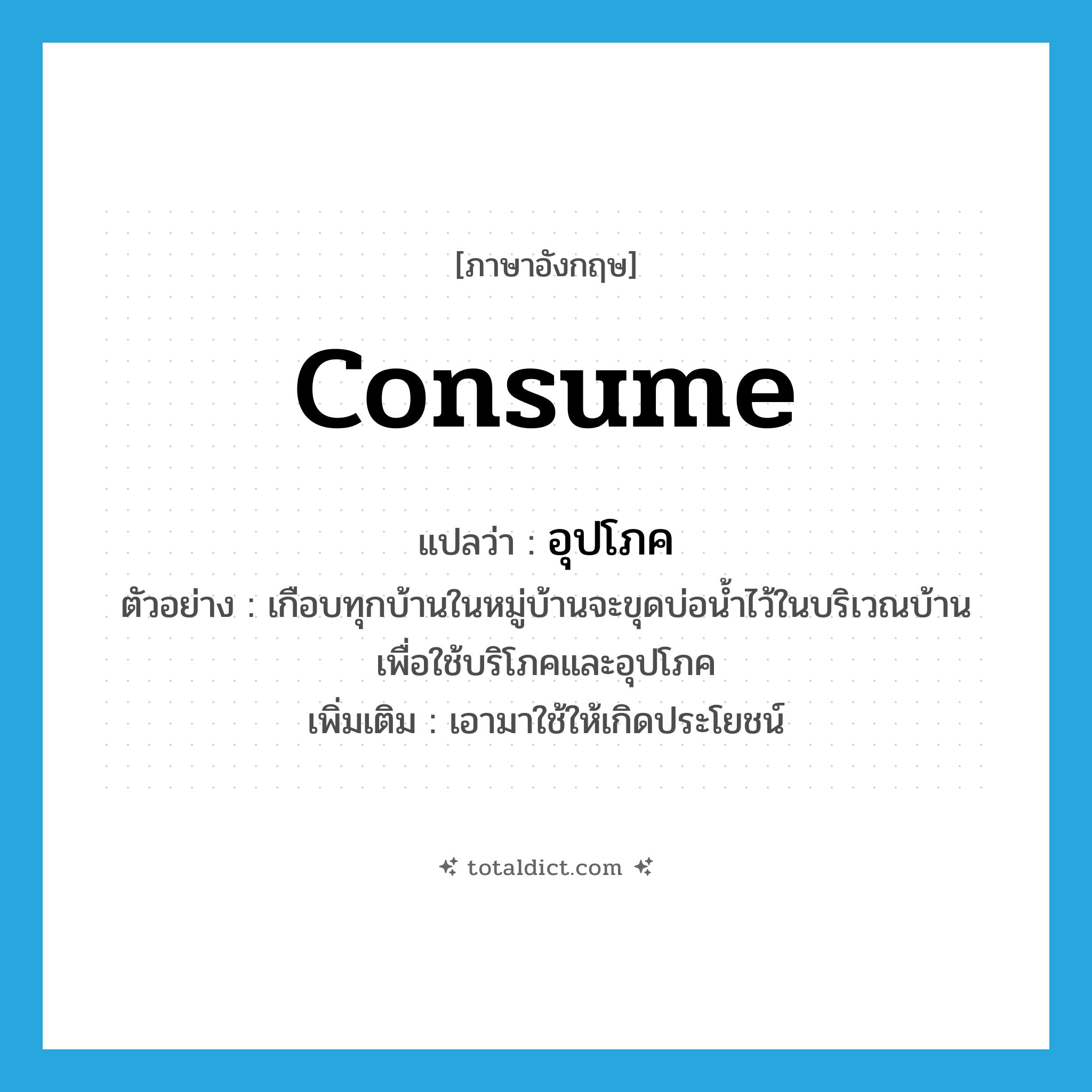 consume แปลว่า?, คำศัพท์ภาษาอังกฤษ consume แปลว่า อุปโภค ประเภท V ตัวอย่าง เกือบทุกบ้านในหมู่บ้านจะขุดบ่อน้ำไว้ในบริเวณบ้านเพื่อใช้บริโภคและอุปโภค เพิ่มเติม เอามาใช้ให้เกิดประโยชน์ หมวด V