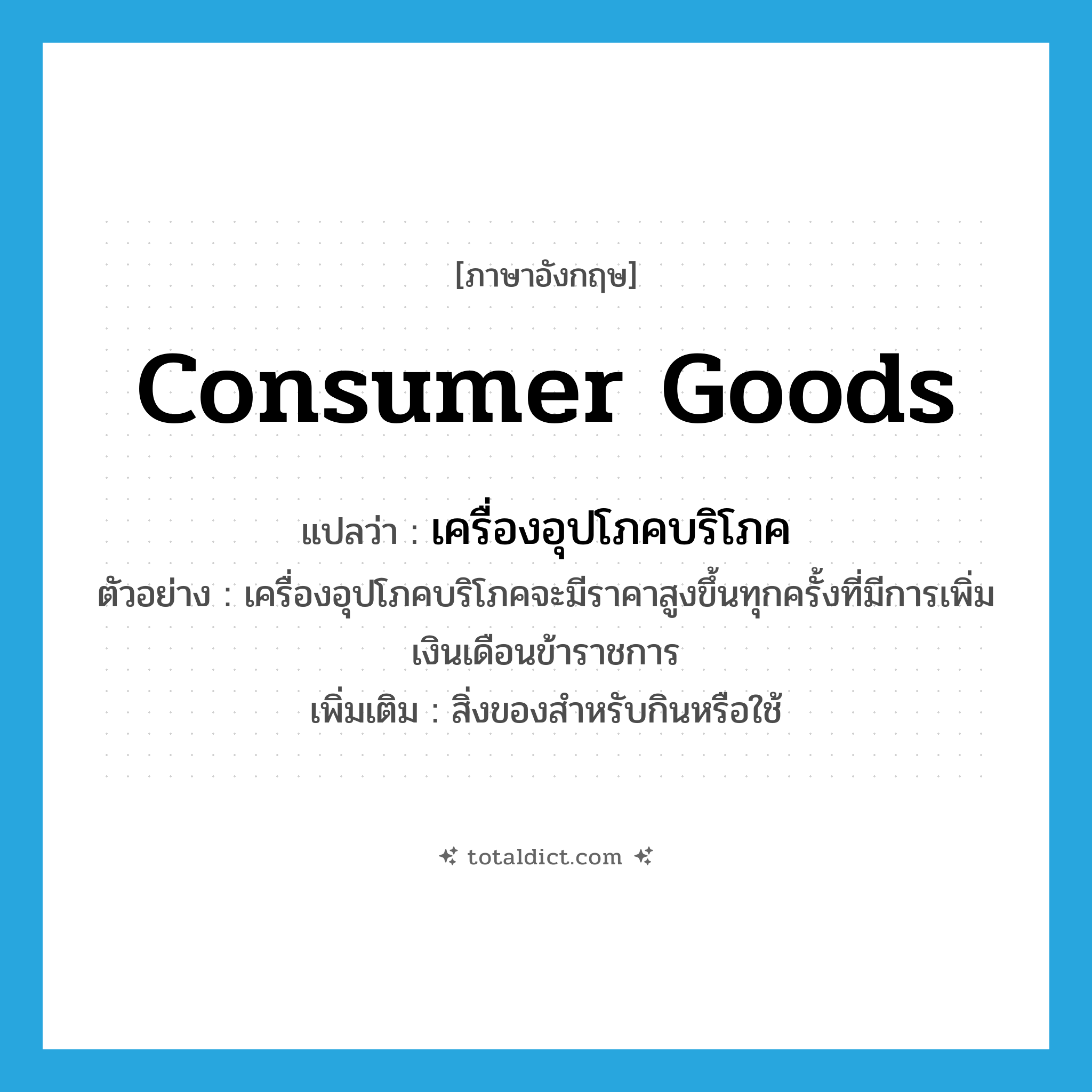 consumer goods แปลว่า?, คำศัพท์ภาษาอังกฤษ consumer goods แปลว่า เครื่องอุปโภคบริโภค ประเภท N ตัวอย่าง เครื่องอุปโภคบริโภคจะมีราคาสูงขึ้นทุกครั้งที่มีการเพิ่มเงินเดือนข้าราชการ เพิ่มเติม สิ่งของสำหรับกินหรือใช้ หมวด N