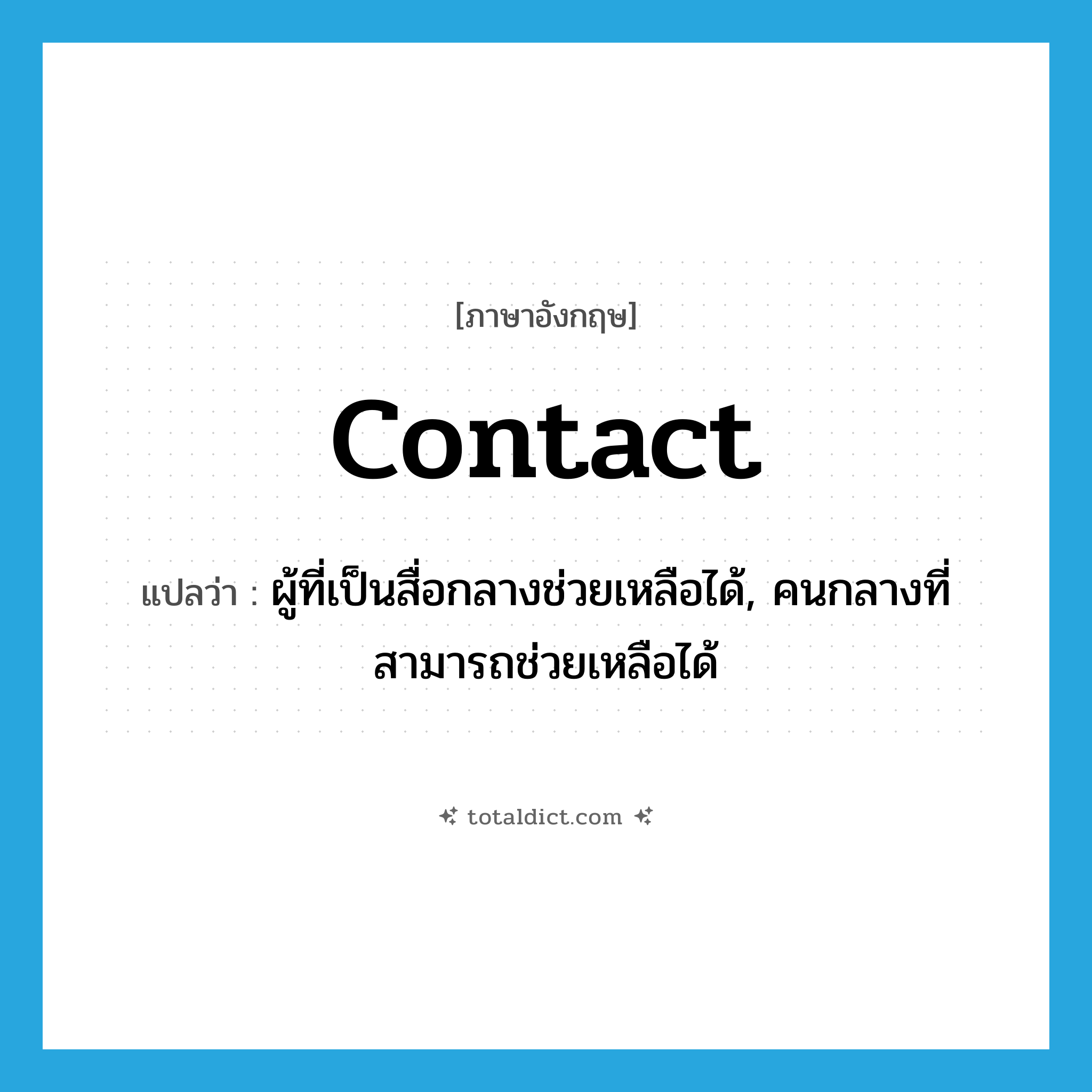 contact แปลว่า?, คำศัพท์ภาษาอังกฤษ contact แปลว่า ผู้ที่เป็นสื่อกลางช่วยเหลือได้, คนกลางที่สามารถช่วยเหลือได้ ประเภท N หมวด N