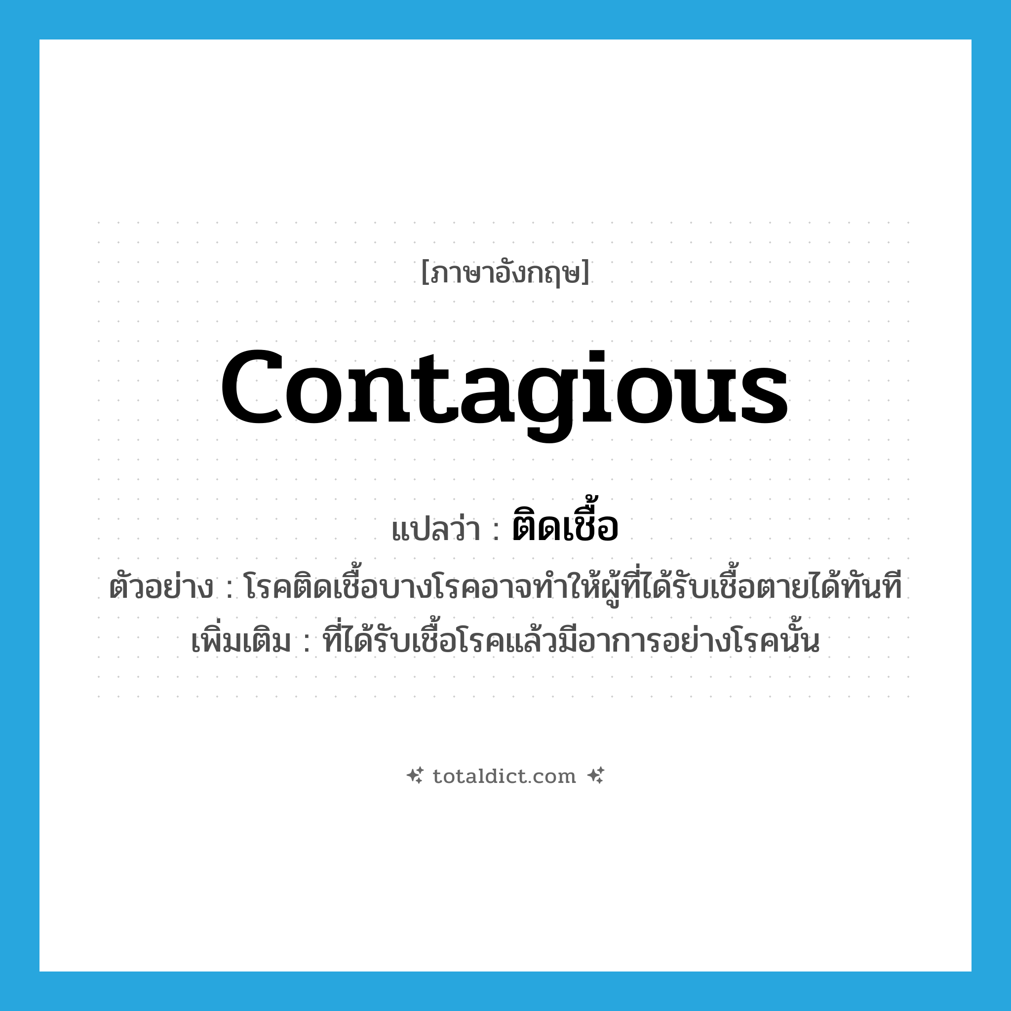 ติดเชื้อ ภาษาอังกฤษ?, คำศัพท์ภาษาอังกฤษ ติดเชื้อ แปลว่า contagious ประเภท ADJ ตัวอย่าง โรคติดเชื้อบางโรคอาจทำให้ผู้ที่ได้รับเชื้อตายได้ทันที เพิ่มเติม ที่ได้รับเชื้อโรคแล้วมีอาการอย่างโรคนั้น หมวด ADJ