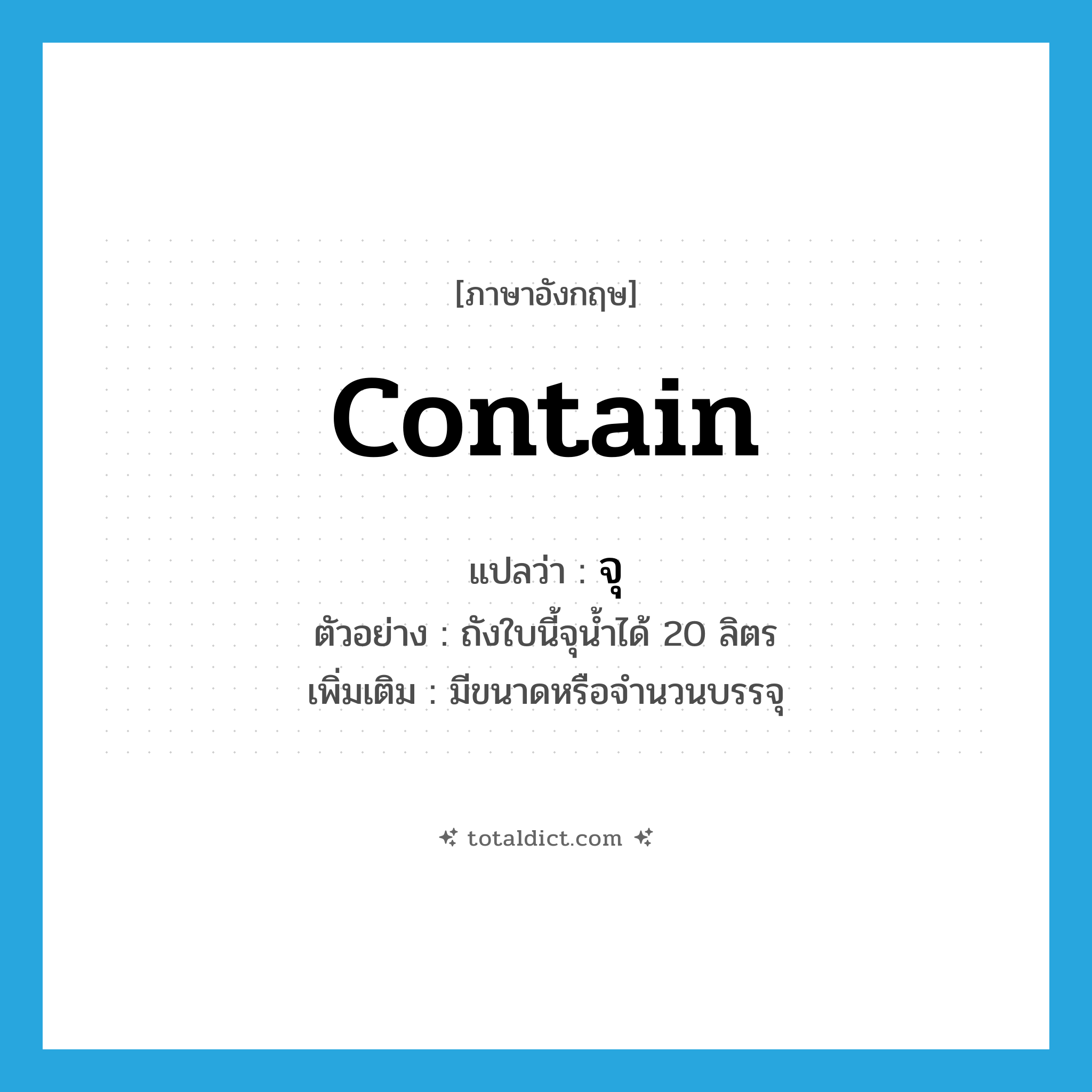 contain แปลว่า?, คำศัพท์ภาษาอังกฤษ contain แปลว่า จุ ประเภท V ตัวอย่าง ถังใบนี้จุน้ำได้ 20 ลิตร เพิ่มเติม มีขนาดหรือจำนวนบรรจุ หมวด V