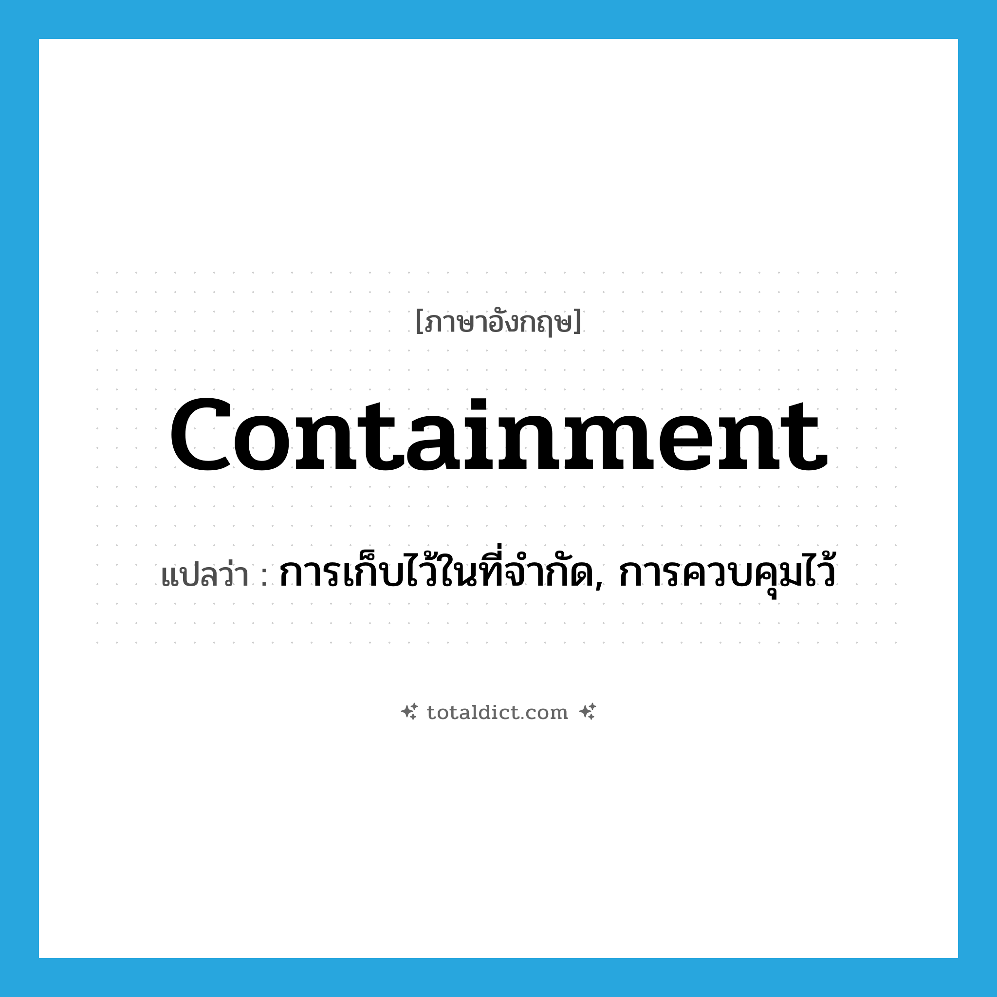 containment แปลว่า?, คำศัพท์ภาษาอังกฤษ containment แปลว่า การเก็บไว้ในที่จำกัด, การควบคุมไว้ ประเภท N หมวด N