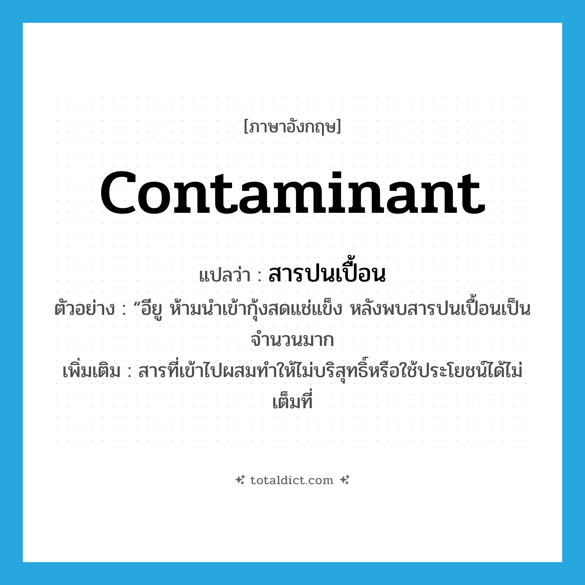 contaminant แปลว่า?, คำศัพท์ภาษาอังกฤษ contaminant แปลว่า สารปนเปื้อน ประเภท N ตัวอย่าง “อียู ห้ามนำเข้ากุ้งสดแช่แข็ง หลังพบสารปนเปื้อนเป็นจำนวนมาก เพิ่มเติม สารที่เข้าไปผสมทำให้ไม่บริสุทธิ์หรือใช้ประโยชน์ได้ไม่เต็มที่ หมวด N