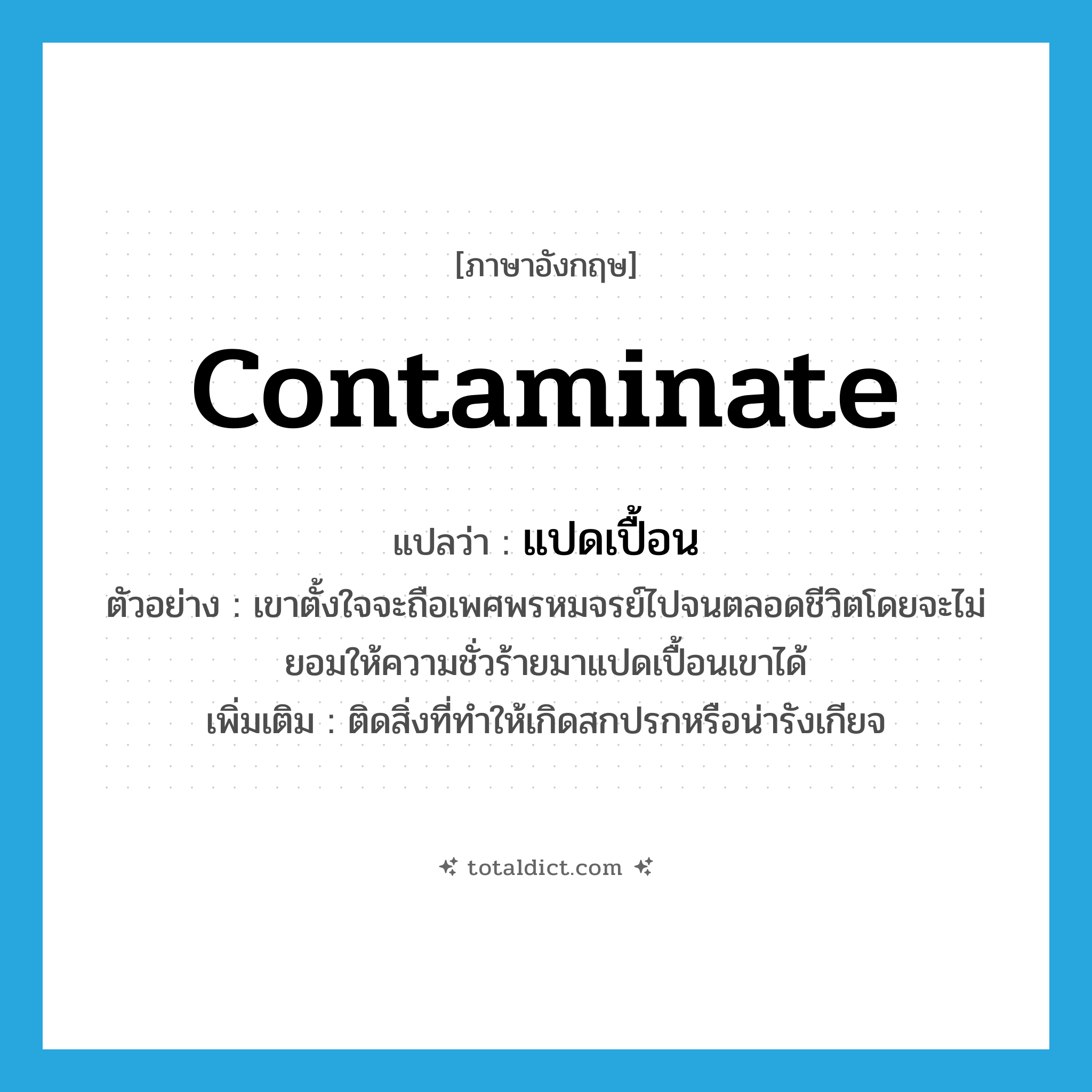 contaminate แปลว่า?, คำศัพท์ภาษาอังกฤษ contaminate แปลว่า แปดเปื้อน ประเภท V ตัวอย่าง เขาตั้งใจจะถือเพศพรหมจรย์ไปจนตลอดชีวิตโดยจะไม่ยอมให้ความชั่วร้ายมาแปดเปื้อนเขาได้ เพิ่มเติม ติดสิ่งที่ทำให้เกิดสกปรกหรือน่ารังเกียจ หมวด V