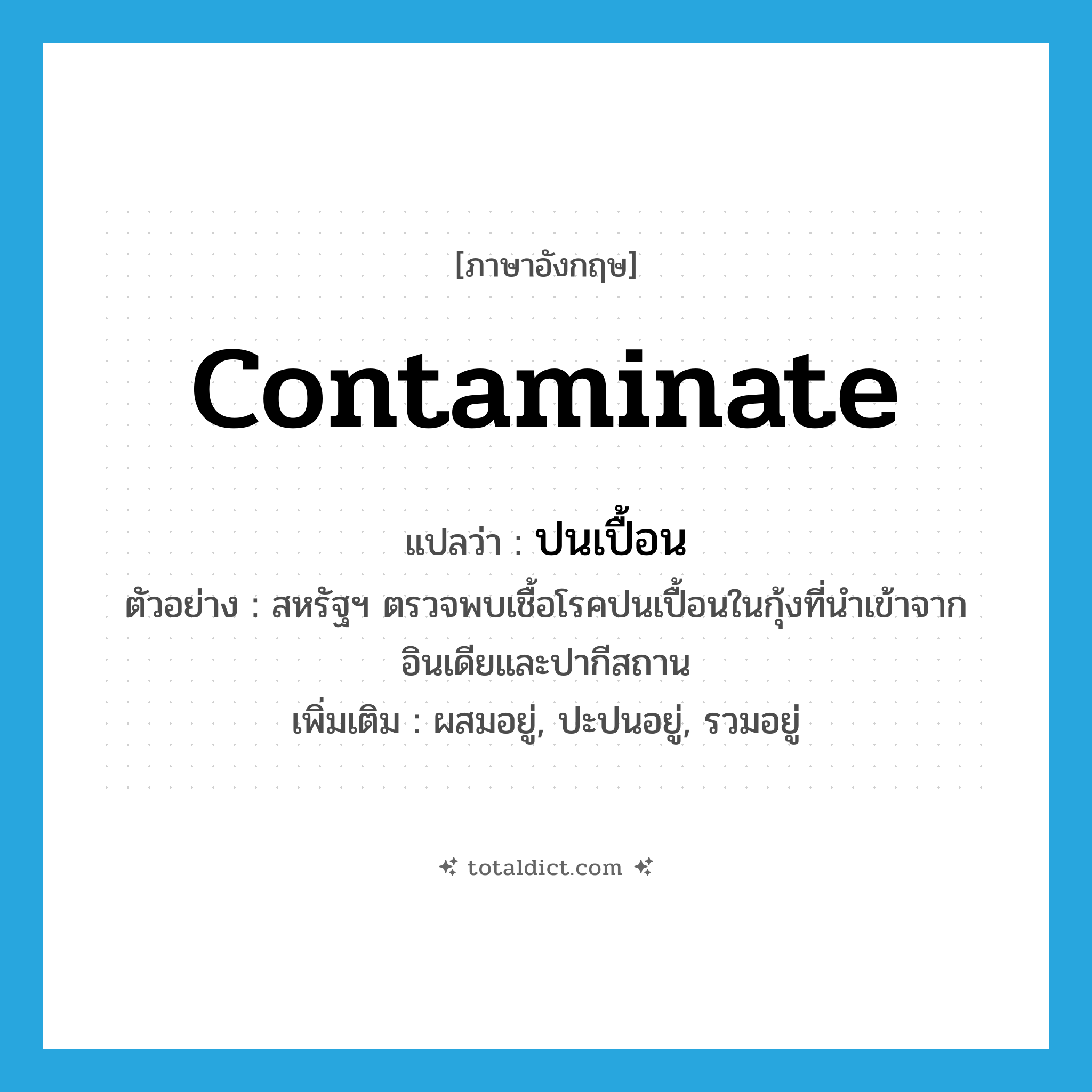 ปนเปื้อน ภาษาอังกฤษ?, คำศัพท์ภาษาอังกฤษ ปนเปื้อน แปลว่า contaminate ประเภท V ตัวอย่าง สหรัฐฯ ตรวจพบเชื้อโรคปนเปื้อนในกุ้งที่นำเข้าจากอินเดียและปากีสถาน เพิ่มเติม ผสมอยู่, ปะปนอยู่, รวมอยู่ หมวด V