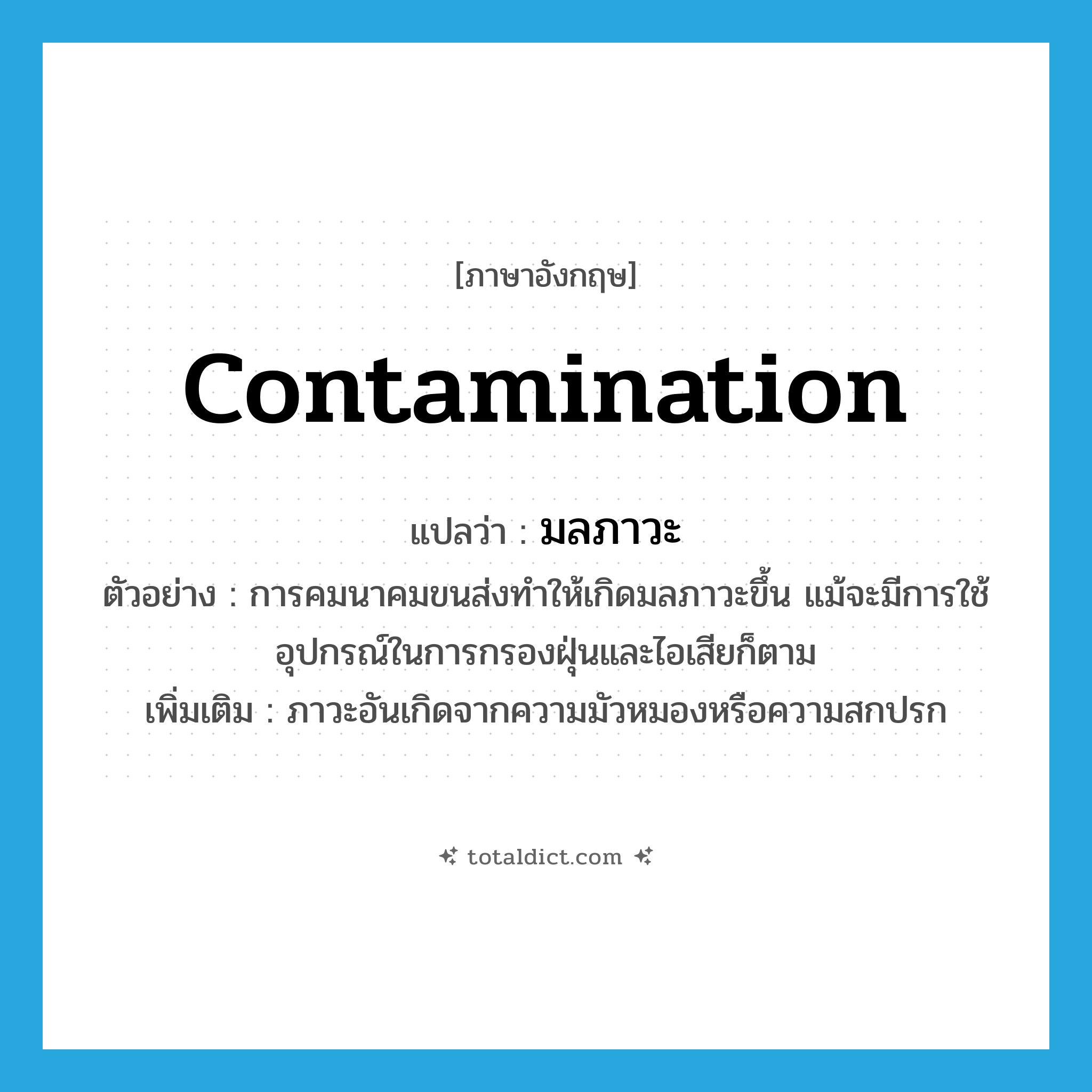 contamination แปลว่า?, คำศัพท์ภาษาอังกฤษ contamination แปลว่า มลภาวะ ประเภท N ตัวอย่าง การคมนาคมขนส่งทำให้เกิดมลภาวะขึ้น แม้จะมีการใช้อุปกรณ์ในการกรองฝุ่นและไอเสียก็ตาม เพิ่มเติม ภาวะอันเกิดจากความมัวหมองหรือความสกปรก หมวด N
