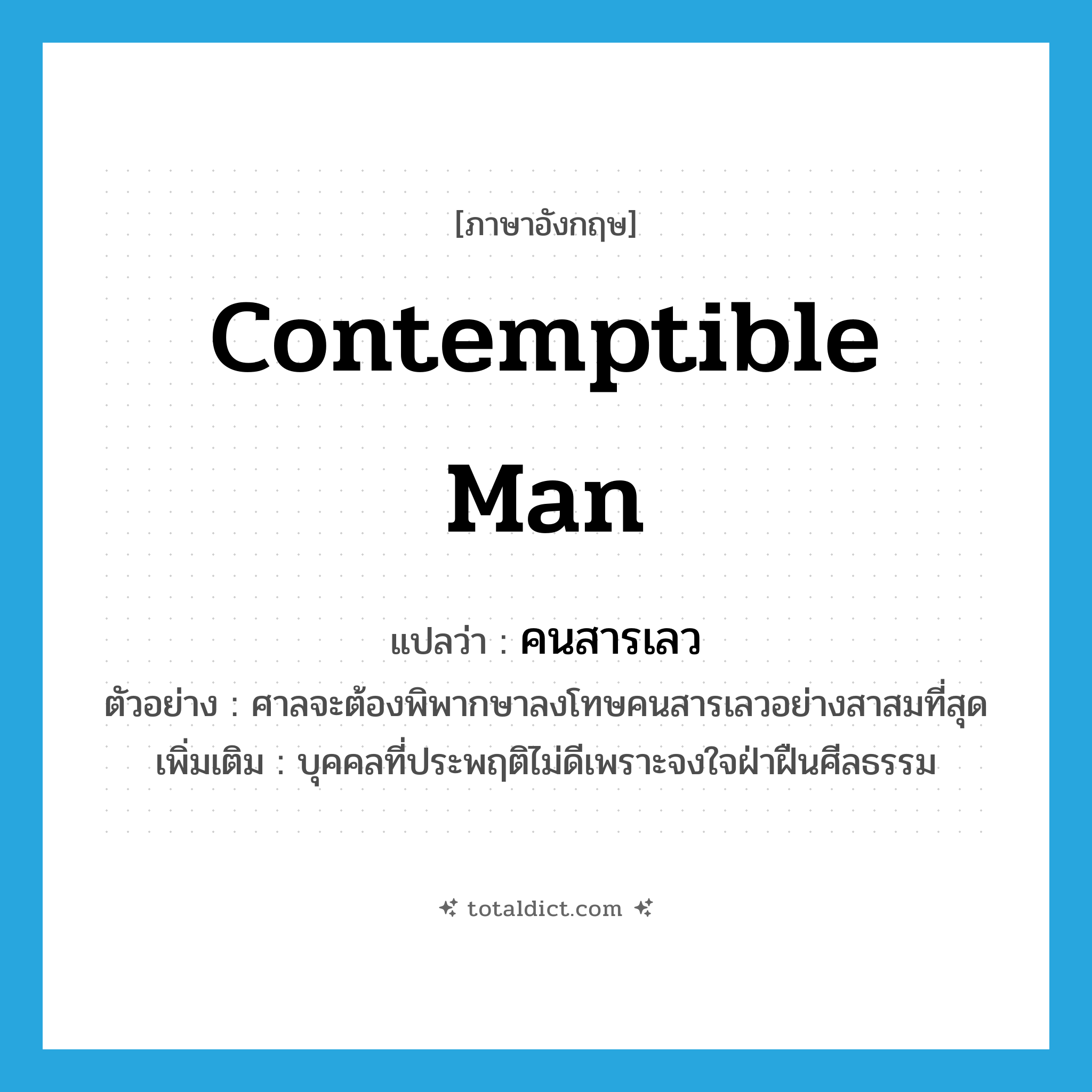 contemptible man แปลว่า?, คำศัพท์ภาษาอังกฤษ contemptible man แปลว่า คนสารเลว ประเภท N ตัวอย่าง ศาลจะต้องพิพากษาลงโทษคนสารเลวอย่างสาสมที่สุด เพิ่มเติม บุคคลที่ประพฤติไม่ดีเพราะจงใจฝ่าฝืนศีลธรรม หมวด N