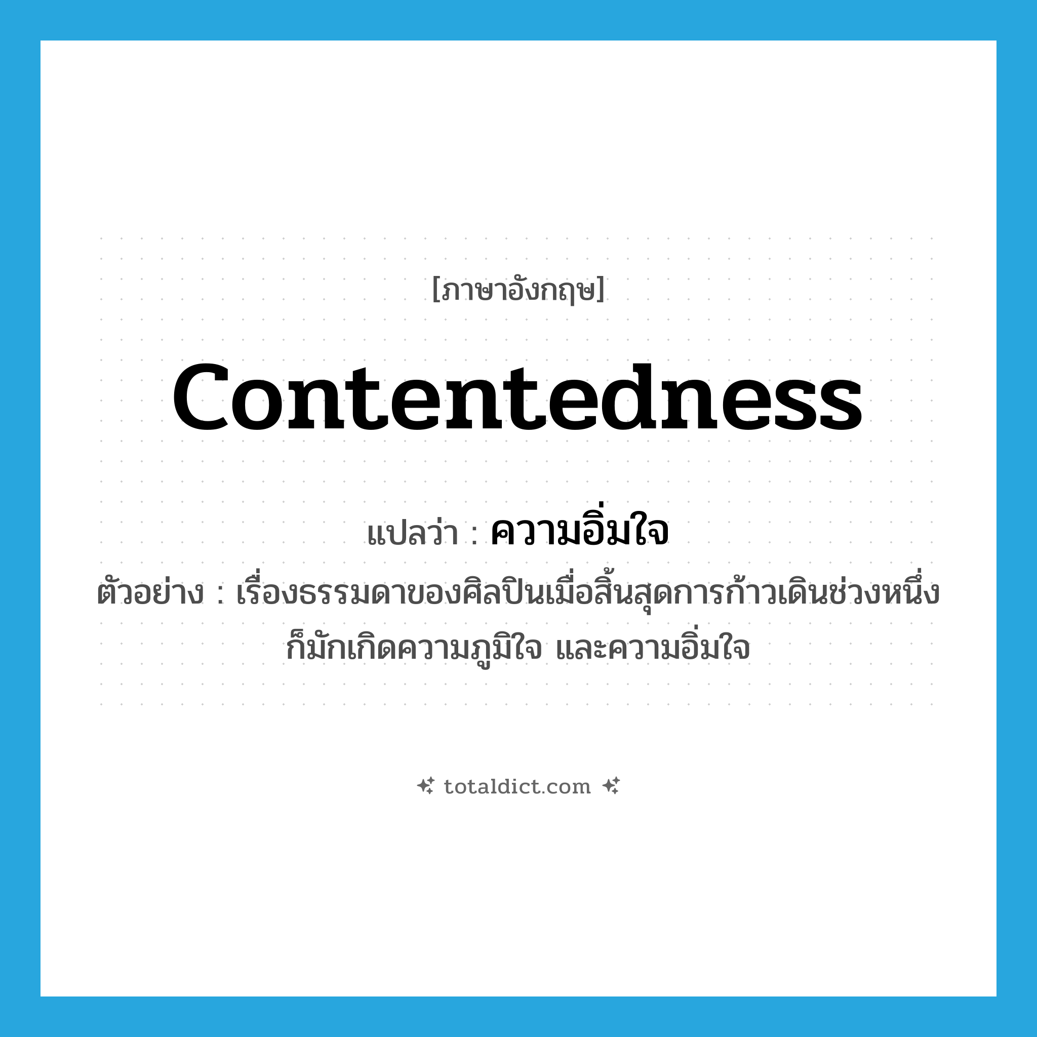 contentedness แปลว่า?, คำศัพท์ภาษาอังกฤษ contentedness แปลว่า ความอิ่มใจ ประเภท N ตัวอย่าง เรื่องธรรมดาของศิลปินเมื่อสิ้นสุดการก้าวเดินช่วงหนึ่งก็มักเกิดความภูมิใจ และความอิ่มใจ หมวด N