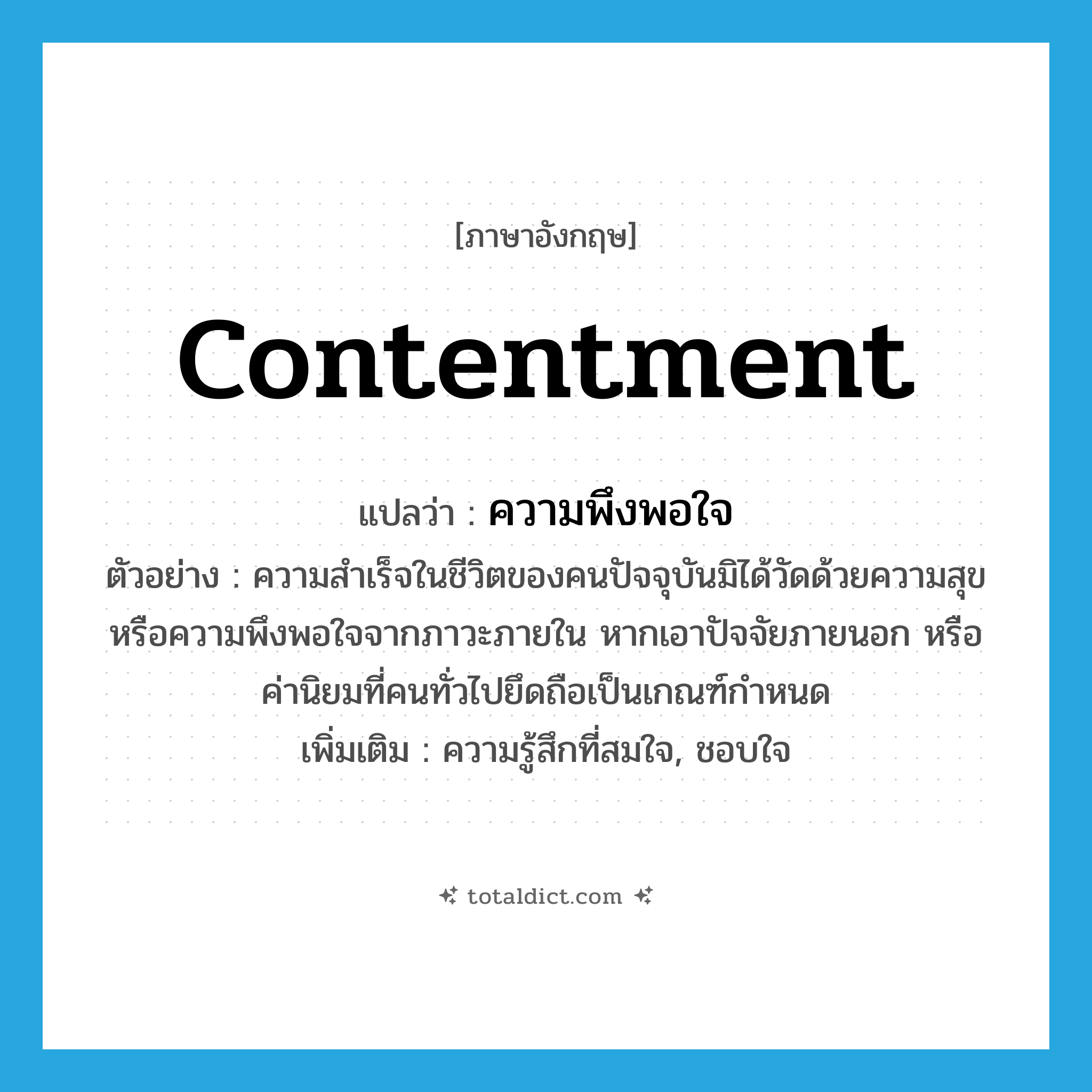 ความพึงพอใจ ภาษาอังกฤษ?, คำศัพท์ภาษาอังกฤษ ความพึงพอใจ แปลว่า contentment ประเภท N ตัวอย่าง ความสำเร็จในชีวิตของคนปัจจุบันมิได้วัดด้วยความสุข หรือความพึงพอใจจากภาวะภายใน หากเอาปัจจัยภายนอก หรือค่านิยมที่คนทั่วไปยึดถือเป็นเกณฑ์กำหนด เพิ่มเติม ความรู้สึกที่สมใจ, ชอบใจ หมวด N