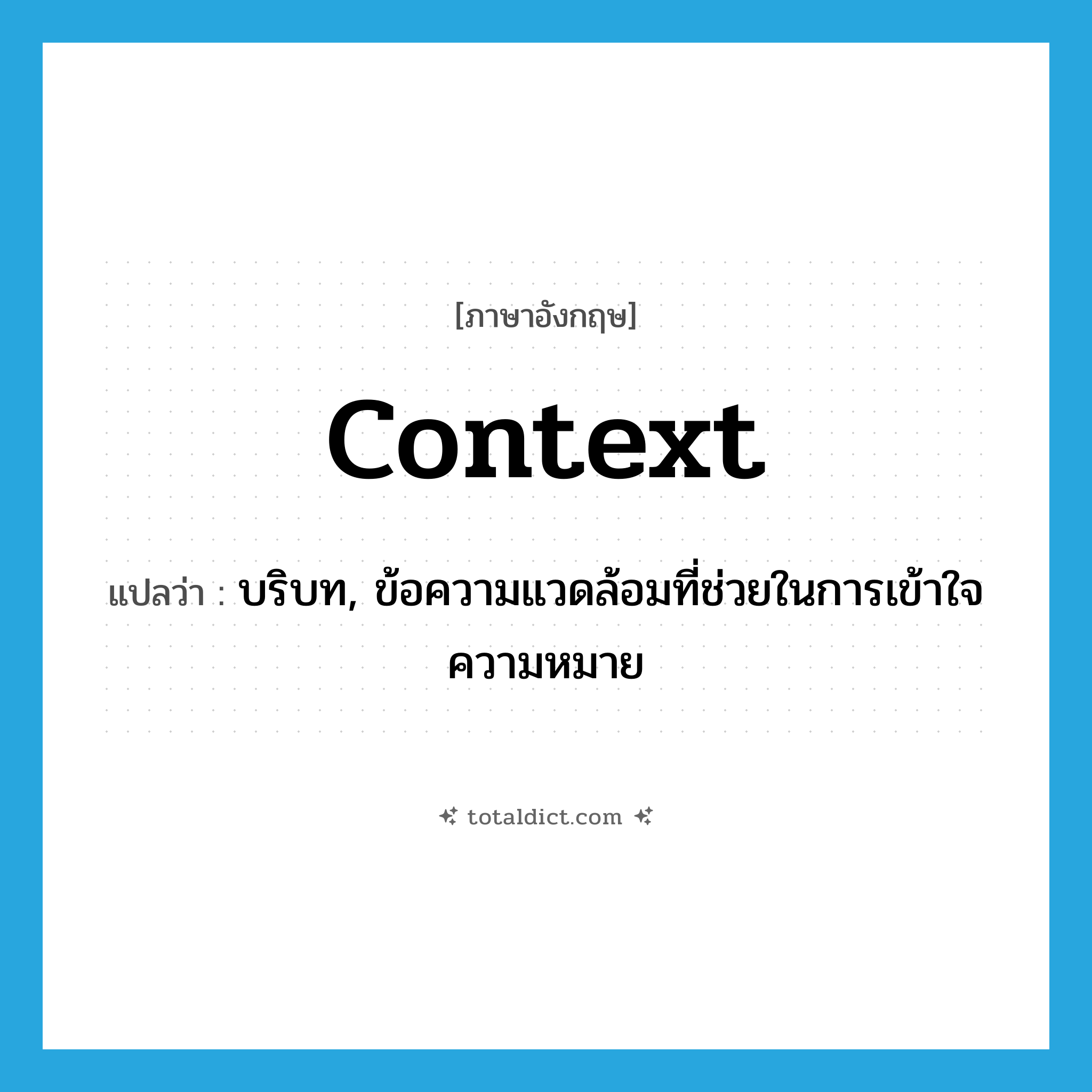 context แปลว่า?, คำศัพท์ภาษาอังกฤษ context แปลว่า บริบท, ข้อความแวดล้อมที่ช่วยในการเข้าใจความหมาย ประเภท N หมวด N