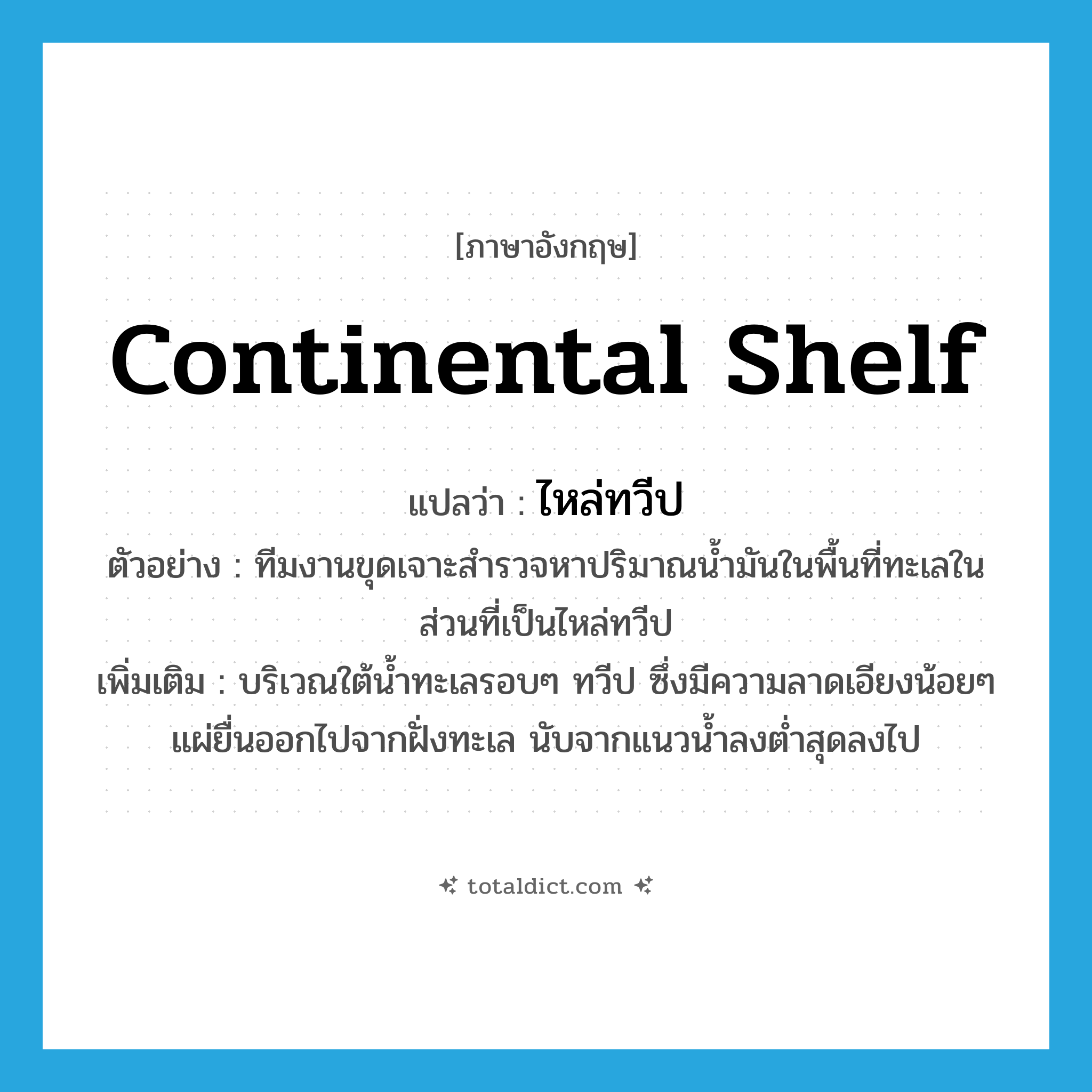 continental shelf แปลว่า?, คำศัพท์ภาษาอังกฤษ continental shelf แปลว่า ไหล่ทวีป ประเภท N ตัวอย่าง ทีมงานขุดเจาะสำรวจหาปริมาณน้ำมันในพื้นที่ทะเลในส่วนที่เป็นไหล่ทวีป เพิ่มเติม บริเวณใต้น้ำทะเลรอบๆ ทวีป ซึ่งมีความลาดเอียงน้อยๆ แผ่ยื่นออกไปจากฝั่งทะเล นับจากแนวน้ำลงต่ำสุดลงไป หมวด N