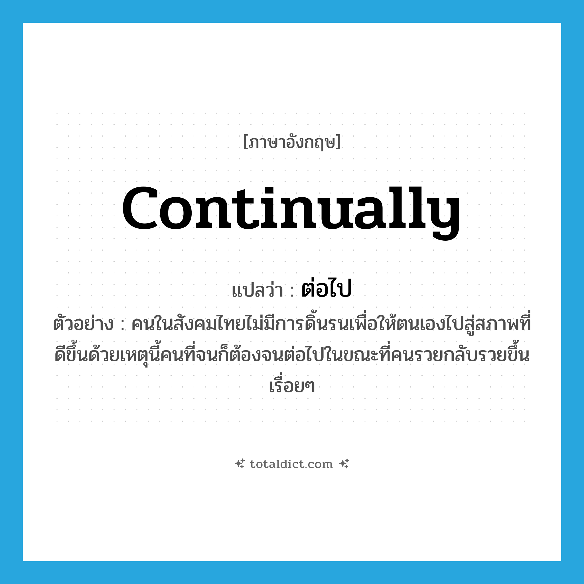 continually แปลว่า?, คำศัพท์ภาษาอังกฤษ continually แปลว่า ต่อไป ประเภท ADV ตัวอย่าง คนในสังคมไทยไม่มีการดิ้นรนเพื่อให้ตนเองไปสู่สภาพที่ดีขึ้นด้วยเหตุนี้คนที่จนก็ต้องจนต่อไปในขณะที่คนรวยกลับรวยขึ้นเรื่อยๆ หมวด ADV