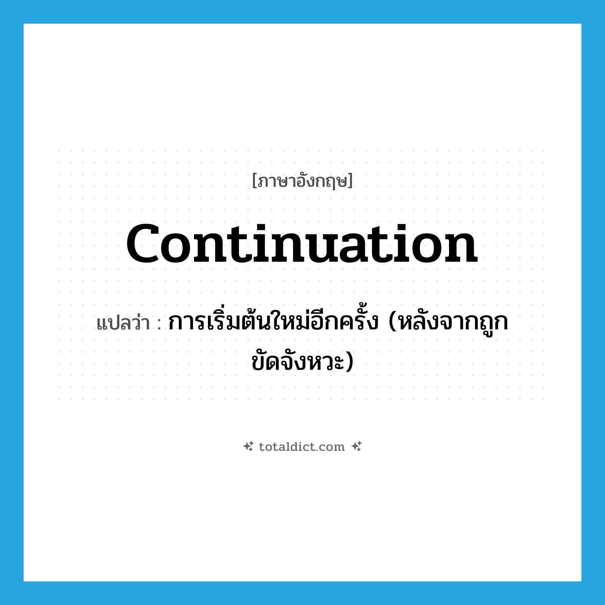 continuation แปลว่า?, คำศัพท์ภาษาอังกฤษ continuation แปลว่า การเริ่มต้นใหม่อีกครั้ง (หลังจากถูกขัดจังหวะ) ประเภท N หมวด N