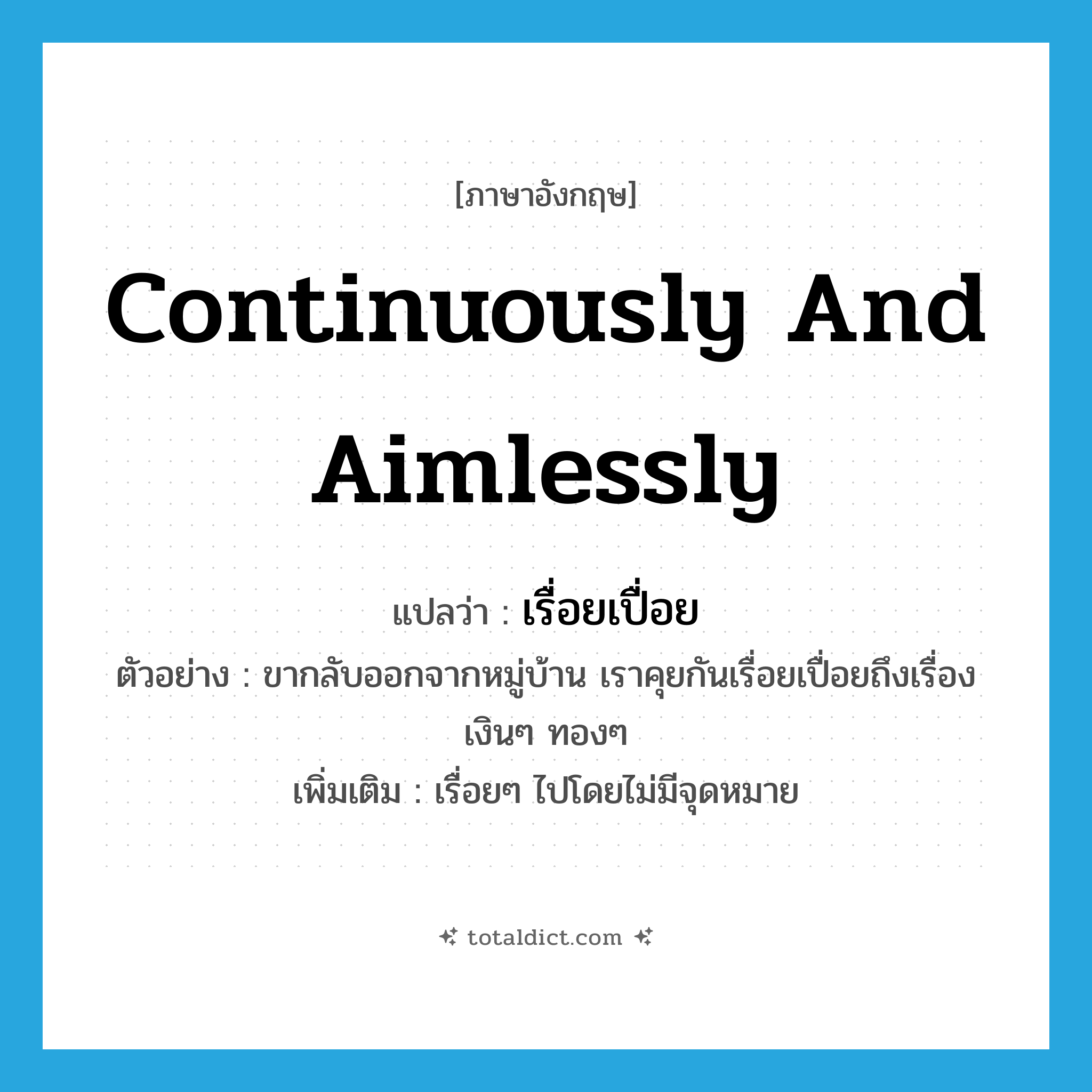 continuously and aimlessly แปลว่า?, คำศัพท์ภาษาอังกฤษ continuously and aimlessly แปลว่า เรื่อยเปื่อย ประเภท ADV ตัวอย่าง ขากลับออกจากหมู่บ้าน เราคุยกันเรื่อยเปื่อยถึงเรื่องเงินๆ ทองๆ เพิ่มเติม เรื่อยๆ ไปโดยไม่มีจุดหมาย หมวด ADV