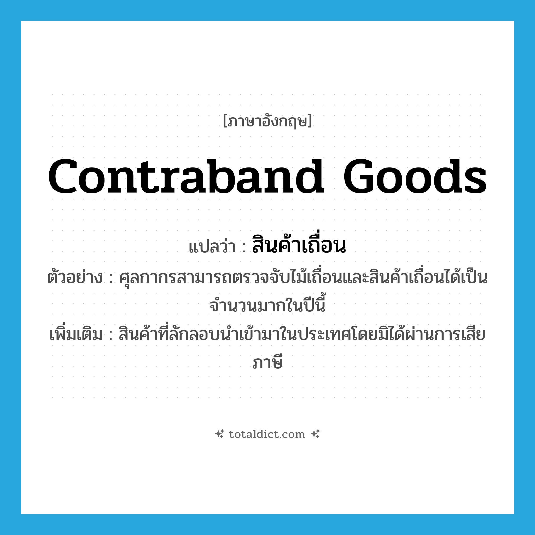 contraband goods แปลว่า?, คำศัพท์ภาษาอังกฤษ contraband goods แปลว่า สินค้าเถื่อน ประเภท N ตัวอย่าง ศุลกากรสามารถตรวจจับไม้เถื่อนและสินค้าเถื่อนได้เป็นจำนวนมากในปีนี้ เพิ่มเติม สินค้าที่ลักลอบนำเข้ามาในประเทศโดยมิได้ผ่านการเสียภาษี หมวด N