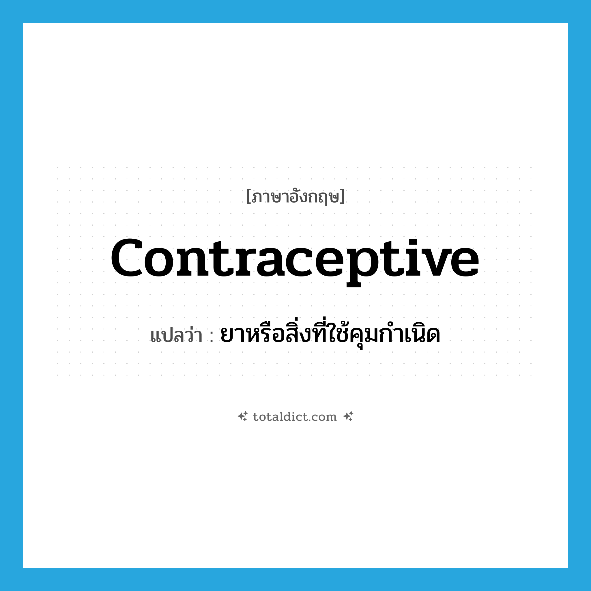 contraceptive แปลว่า?, คำศัพท์ภาษาอังกฤษ contraceptive แปลว่า ยาหรือสิ่งที่ใช้คุมกำเนิด ประเภท N หมวด N