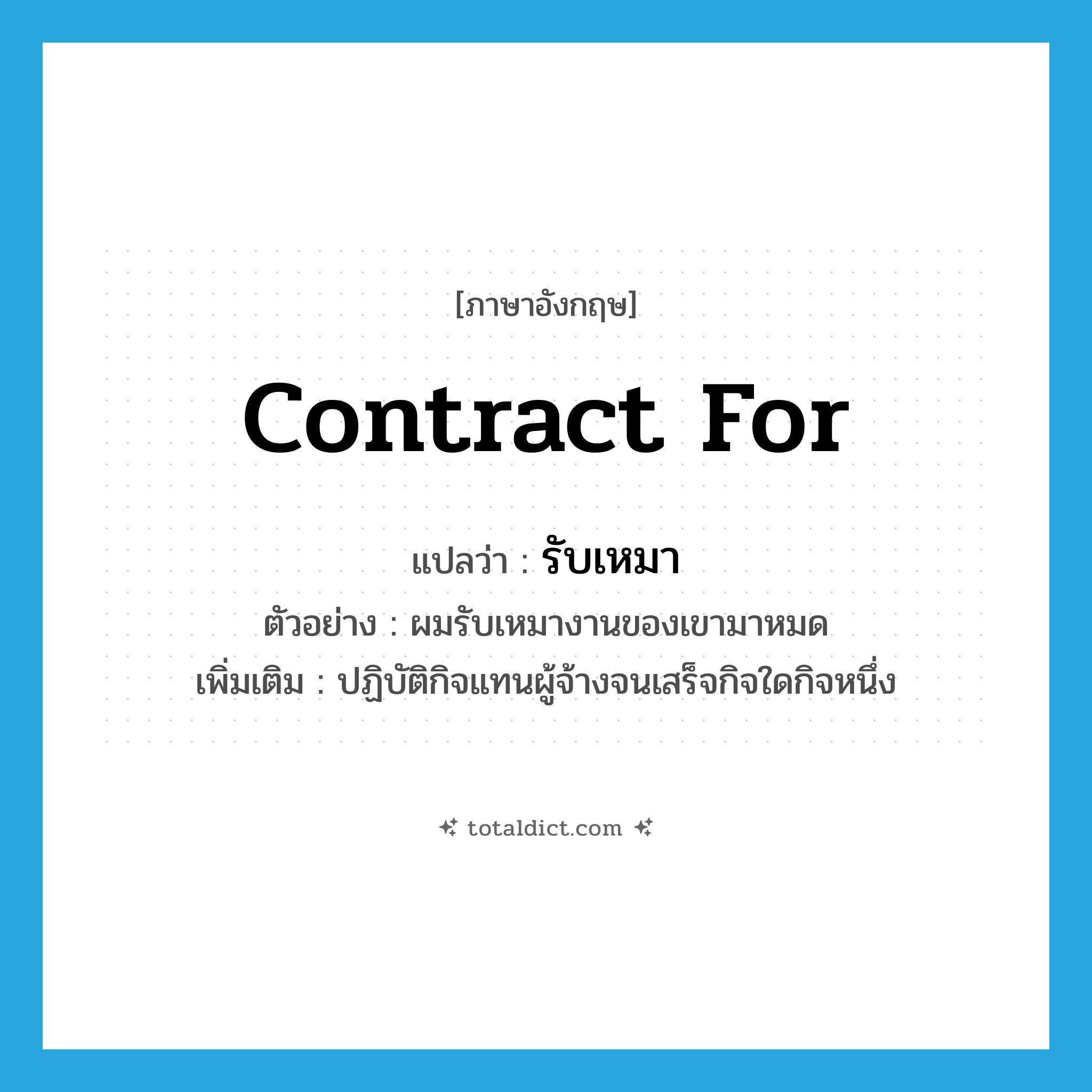 contract for แปลว่า?, คำศัพท์ภาษาอังกฤษ contract for แปลว่า รับเหมา ประเภท V ตัวอย่าง ผมรับเหมางานของเขามาหมด เพิ่มเติม ปฏิบัติกิจแทนผู้จ้างจนเสร็จกิจใดกิจหนึ่ง หมวด V