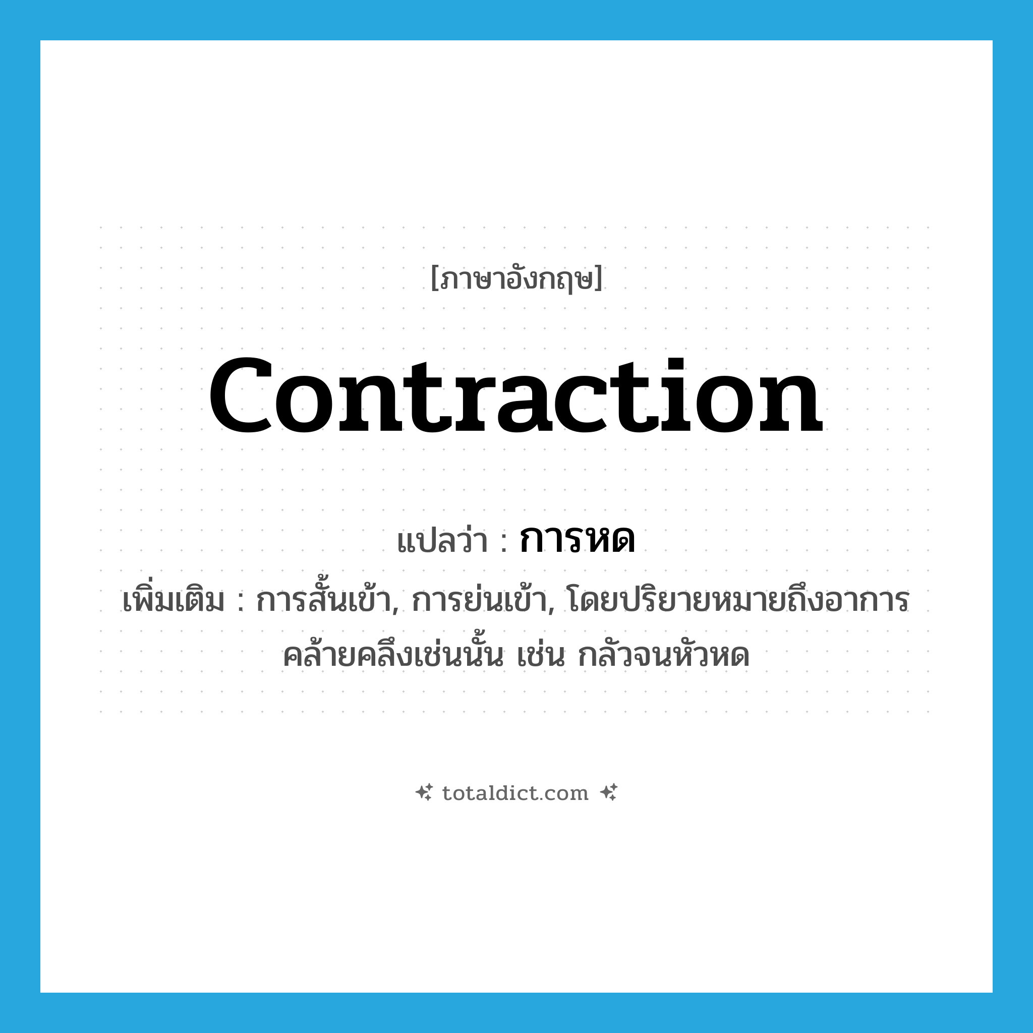 contraction แปลว่า?, คำศัพท์ภาษาอังกฤษ contraction แปลว่า การหด ประเภท N เพิ่มเติม การสั้นเข้า, การย่นเข้า, โดยปริยายหมายถึงอาการคล้ายคลึงเช่นนั้น เช่น กลัวจนหัวหด หมวด N