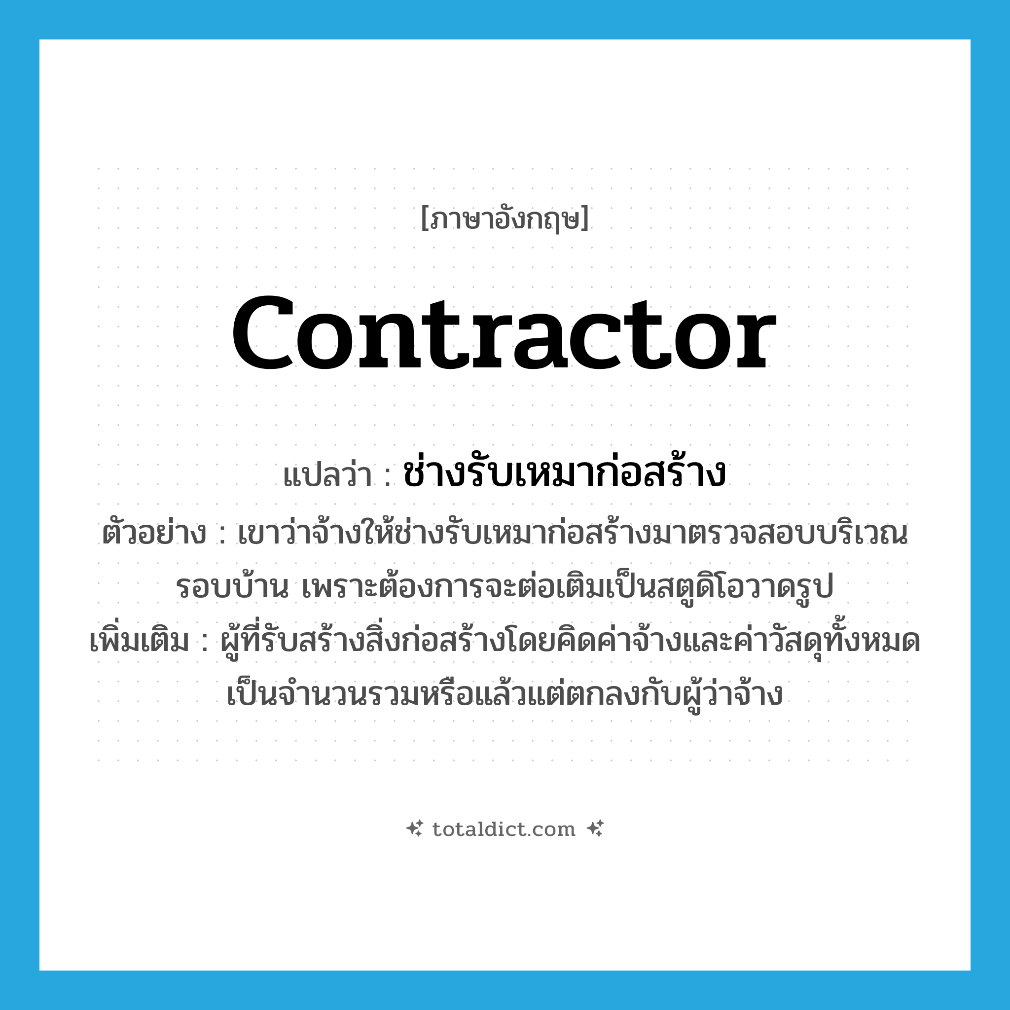 contractor แปลว่า?, คำศัพท์ภาษาอังกฤษ contractor แปลว่า ช่างรับเหมาก่อสร้าง ประเภท N ตัวอย่าง เขาว่าจ้างให้ช่างรับเหมาก่อสร้างมาตรวจสอบบริเวณรอบบ้าน เพราะต้องการจะต่อเติมเป็นสตูดิโอวาดรูป เพิ่มเติม ผู้ที่รับสร้างสิ่งก่อสร้างโดยคิดค่าจ้างและค่าวัสดุทั้งหมดเป็นจำนวนรวมหรือแล้วแต่ตกลงกับผู้ว่าจ้าง หมวด N
