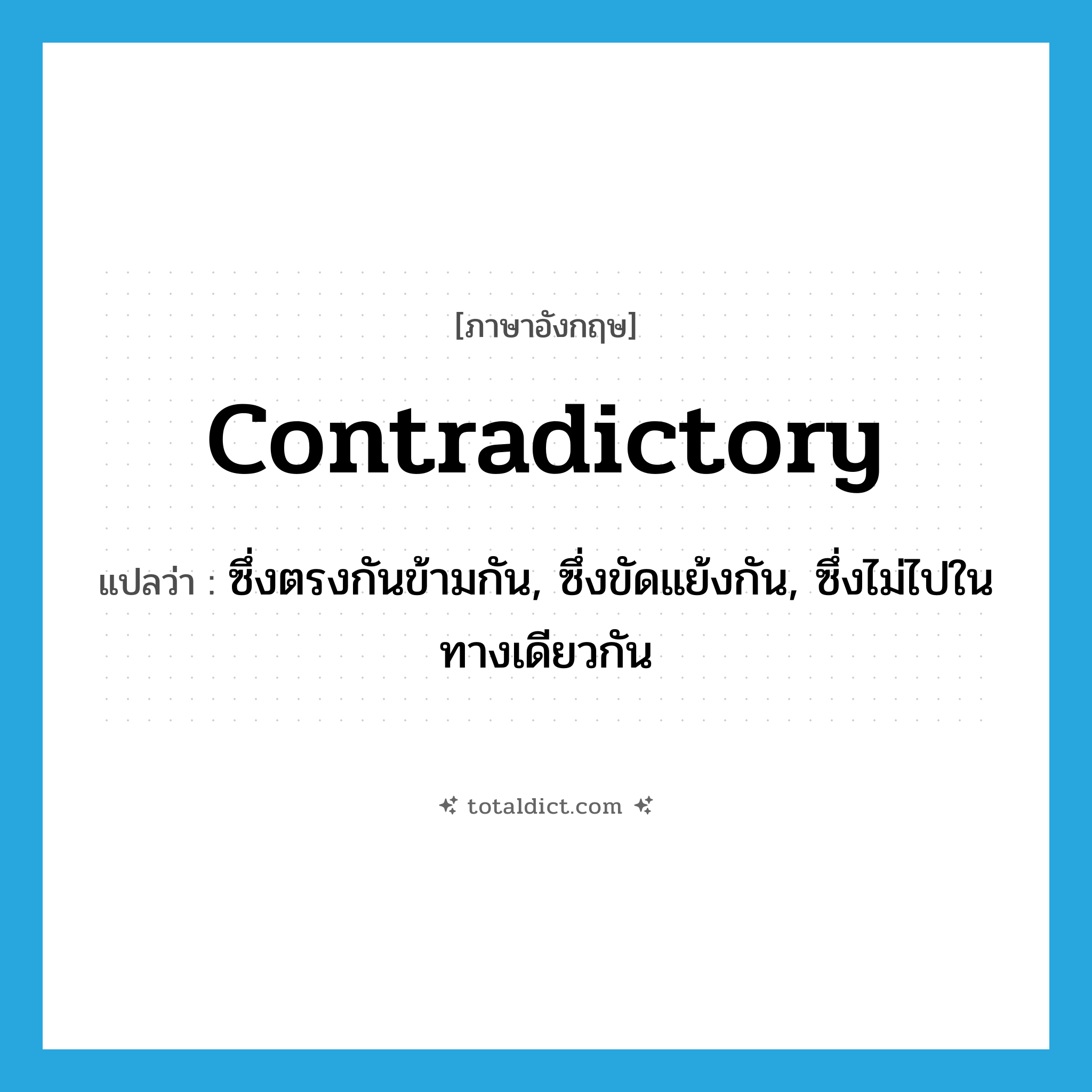 contradictory แปลว่า?, คำศัพท์ภาษาอังกฤษ contradictory แปลว่า ซึ่งตรงกันข้ามกัน, ซึ่งขัดแย้งกัน, ซึ่งไม่ไปในทางเดียวกัน ประเภท ADJ หมวด ADJ