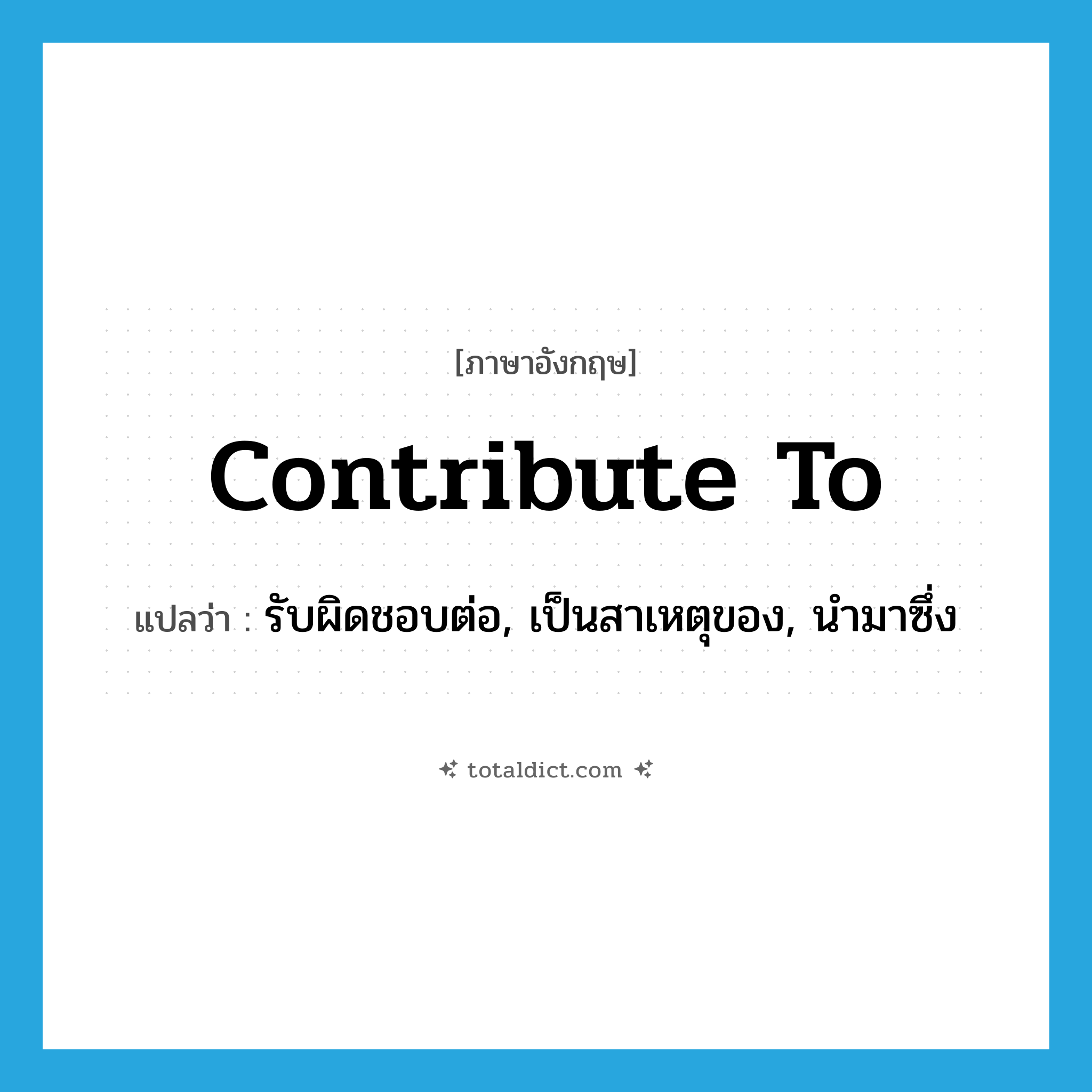 contribute to แปลว่า?, คำศัพท์ภาษาอังกฤษ contribute to แปลว่า รับผิดชอบต่อ, เป็นสาเหตุของ, นำมาซึ่ง ประเภท PHRV หมวด PHRV