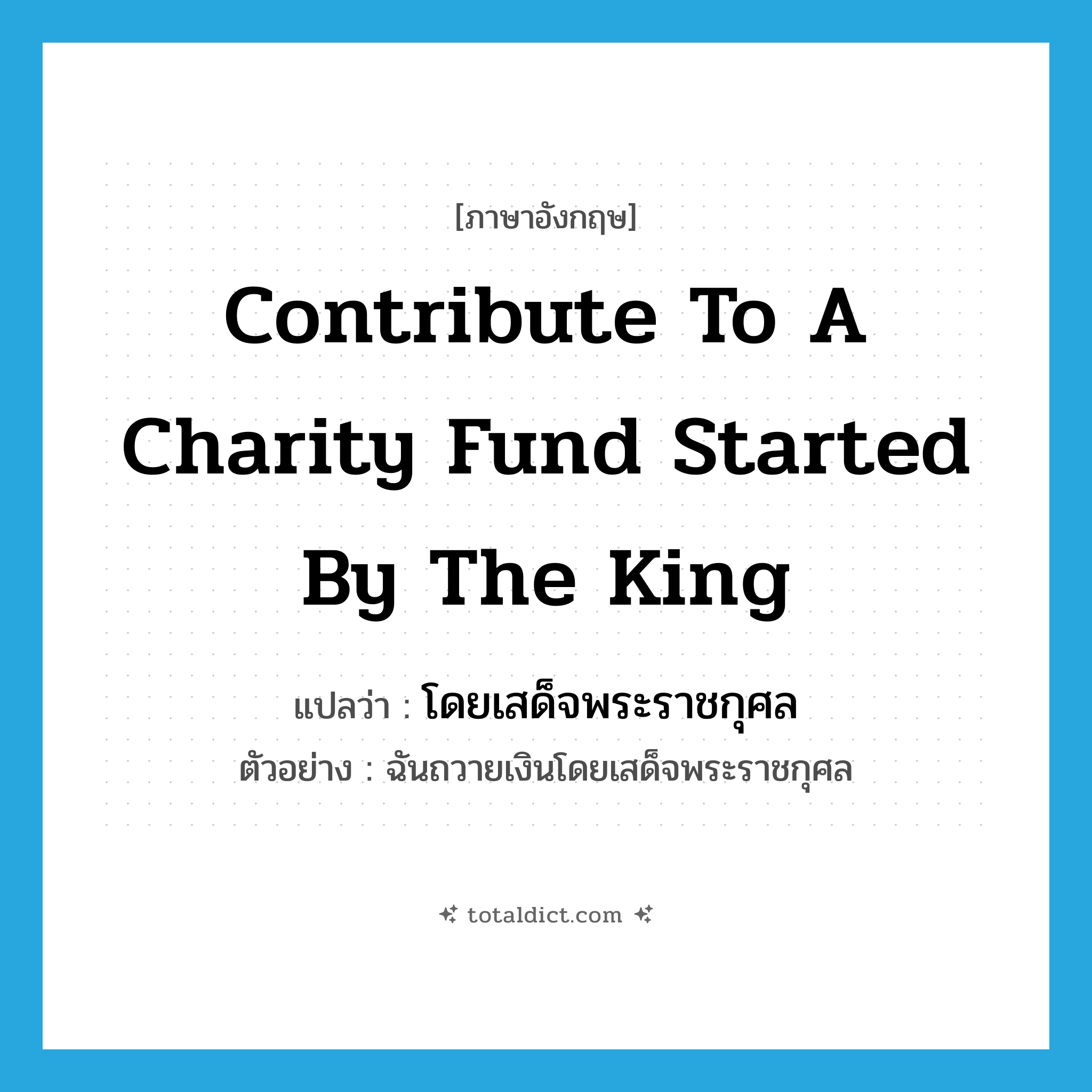 contribute to a charity fund started by the king แปลว่า?, คำศัพท์ภาษาอังกฤษ contribute to a charity fund started by the king แปลว่า โดยเสด็จพระราชกุศล ประเภท ADV ตัวอย่าง ฉันถวายเงินโดยเสด็จพระราชกุศล หมวด ADV