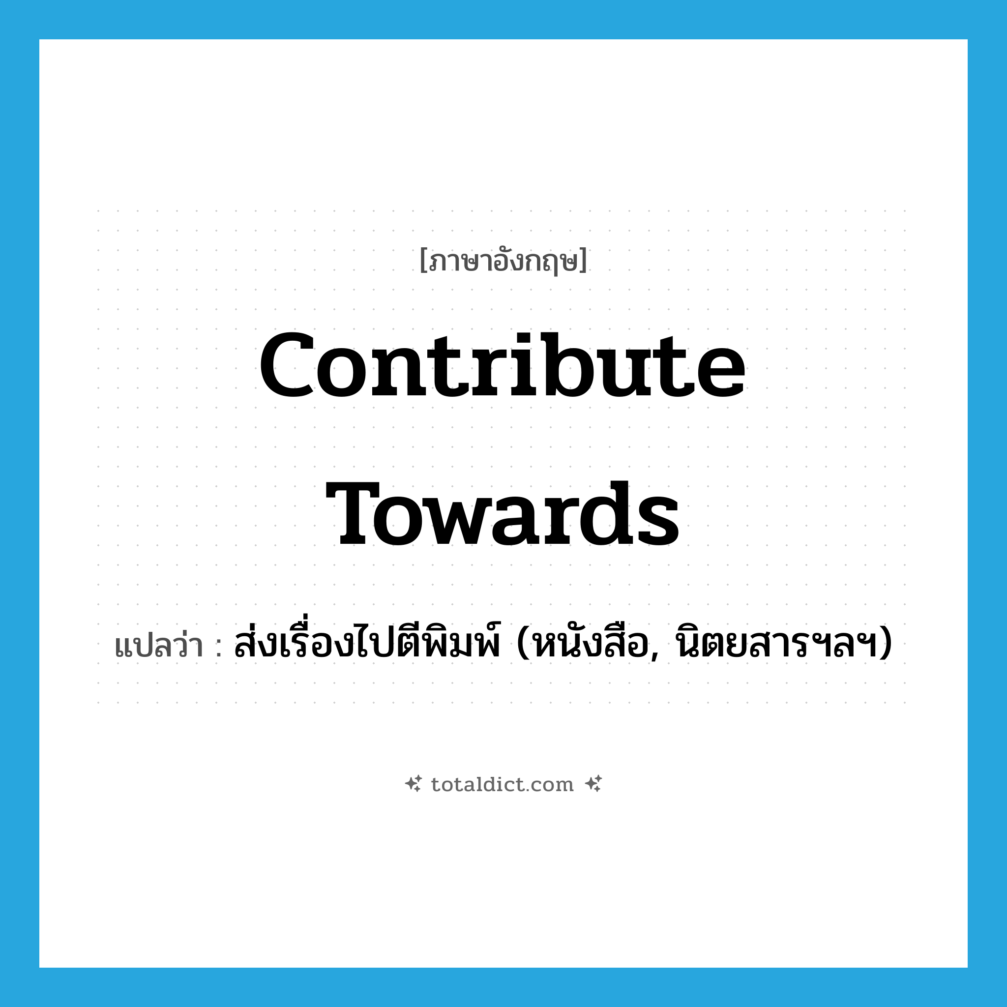 contribute towards แปลว่า?, คำศัพท์ภาษาอังกฤษ contribute towards แปลว่า ส่งเรื่องไปตีพิมพ์ (หนังสือ, นิตยสารฯลฯ) ประเภท PHRV หมวด PHRV