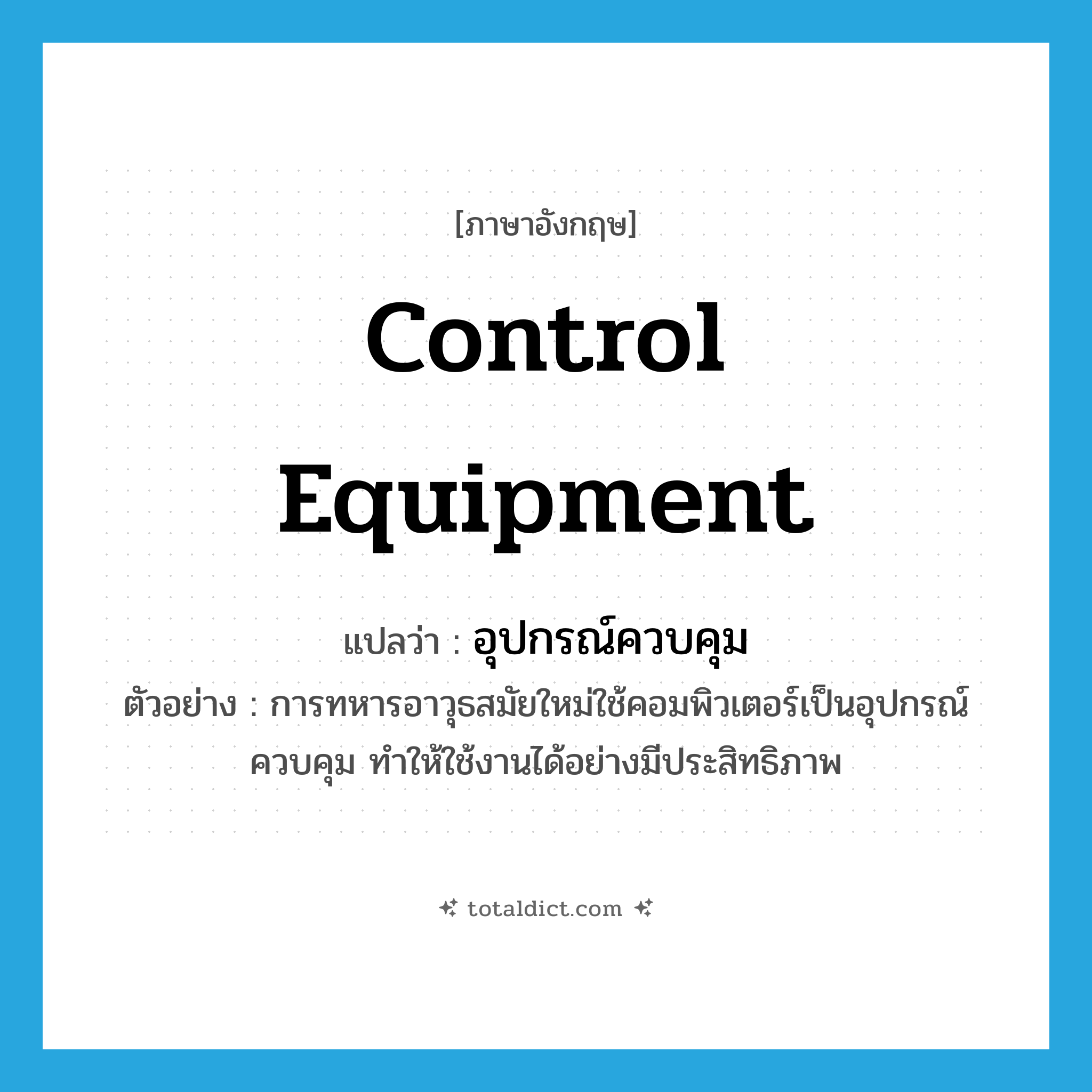 control equipment แปลว่า?, คำศัพท์ภาษาอังกฤษ control equipment แปลว่า อุปกรณ์ควบคุม ประเภท N ตัวอย่าง การทหารอาวุธสมัยใหม่ใช้คอมพิวเตอร์เป็นอุปกรณ์ควบคุม ทำให้ใช้งานได้อย่างมีประสิทธิภาพ หมวด N
