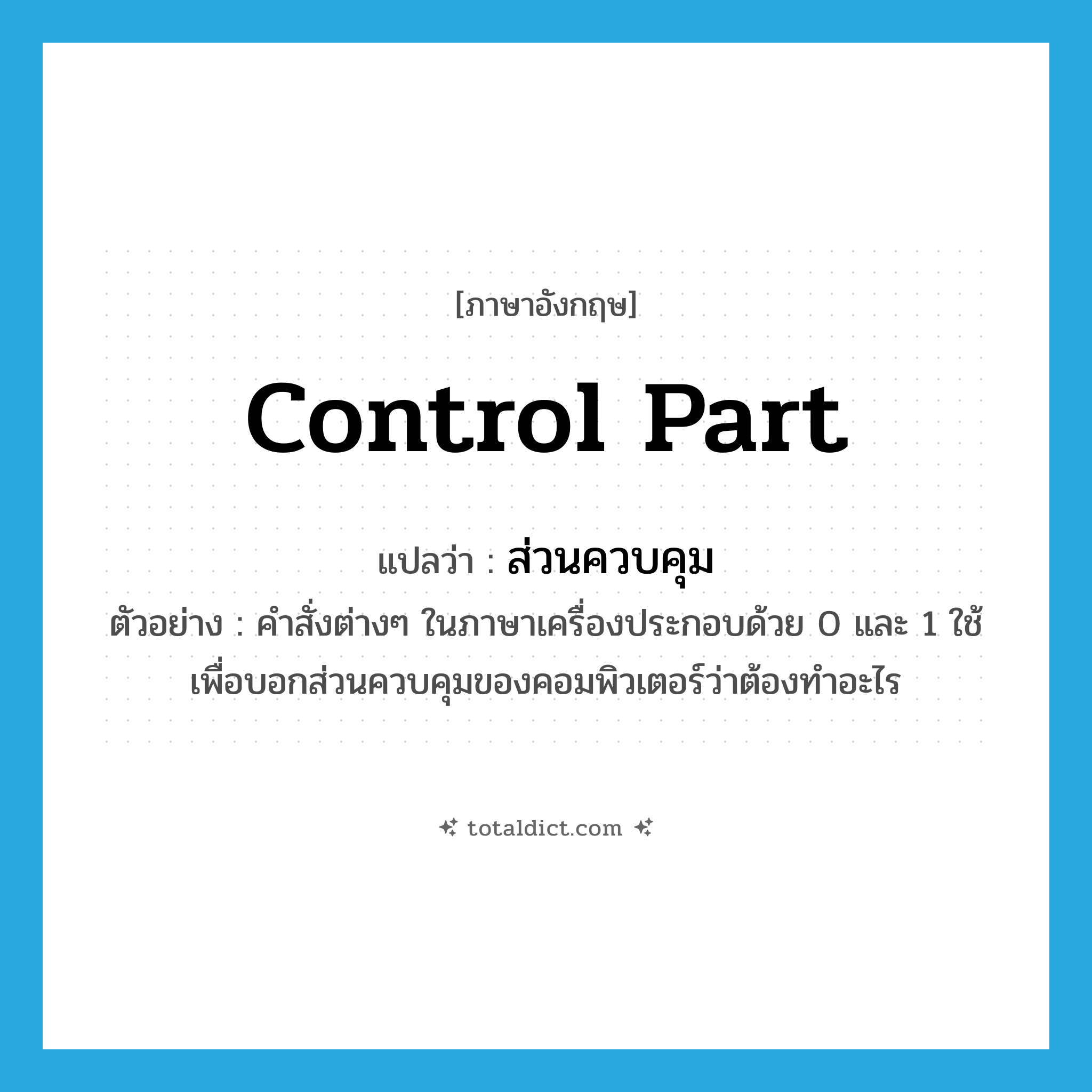 control part แปลว่า?, คำศัพท์ภาษาอังกฤษ control part แปลว่า ส่วนควบคุม ประเภท N ตัวอย่าง คำสั่งต่างๆ ในภาษาเครื่องประกอบด้วย 0 และ 1 ใช้เพื่อบอกส่วนควบคุมของคอมพิวเตอร์ว่าต้องทำอะไร หมวด N