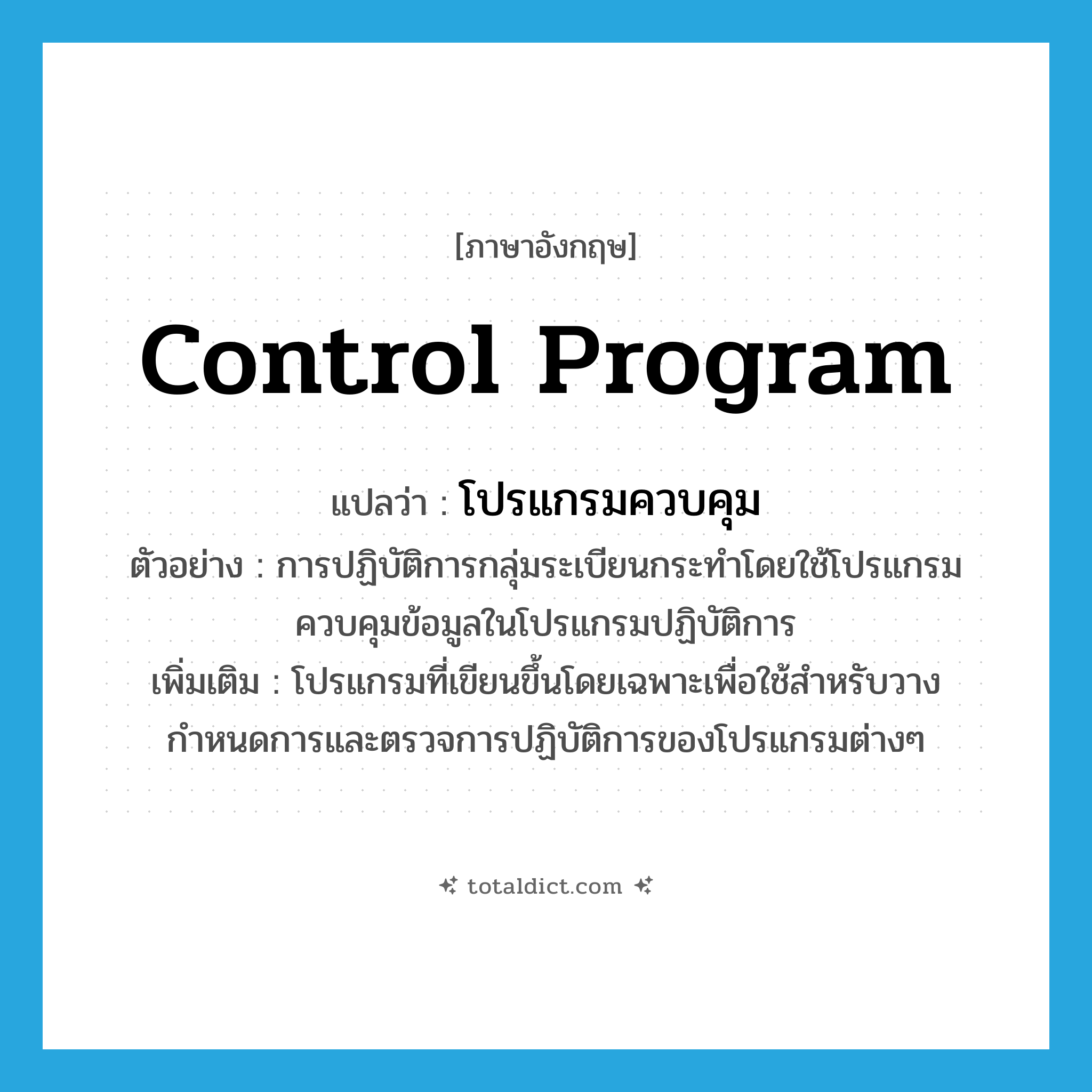 control program แปลว่า?, คำศัพท์ภาษาอังกฤษ control program แปลว่า โปรแกรมควบคุม ประเภท N ตัวอย่าง การปฏิบัติการกลุ่มระเบียนกระทำโดยใช้โปรแกรมควบคุมข้อมูลในโปรแกรมปฏิบัติการ เพิ่มเติม โปรแกรมที่เขียนขึ้นโดยเฉพาะเพื่อใช้สำหรับวางกำหนดการและตรวจการปฏิบัติการของโปรแกรมต่างๆ หมวด N