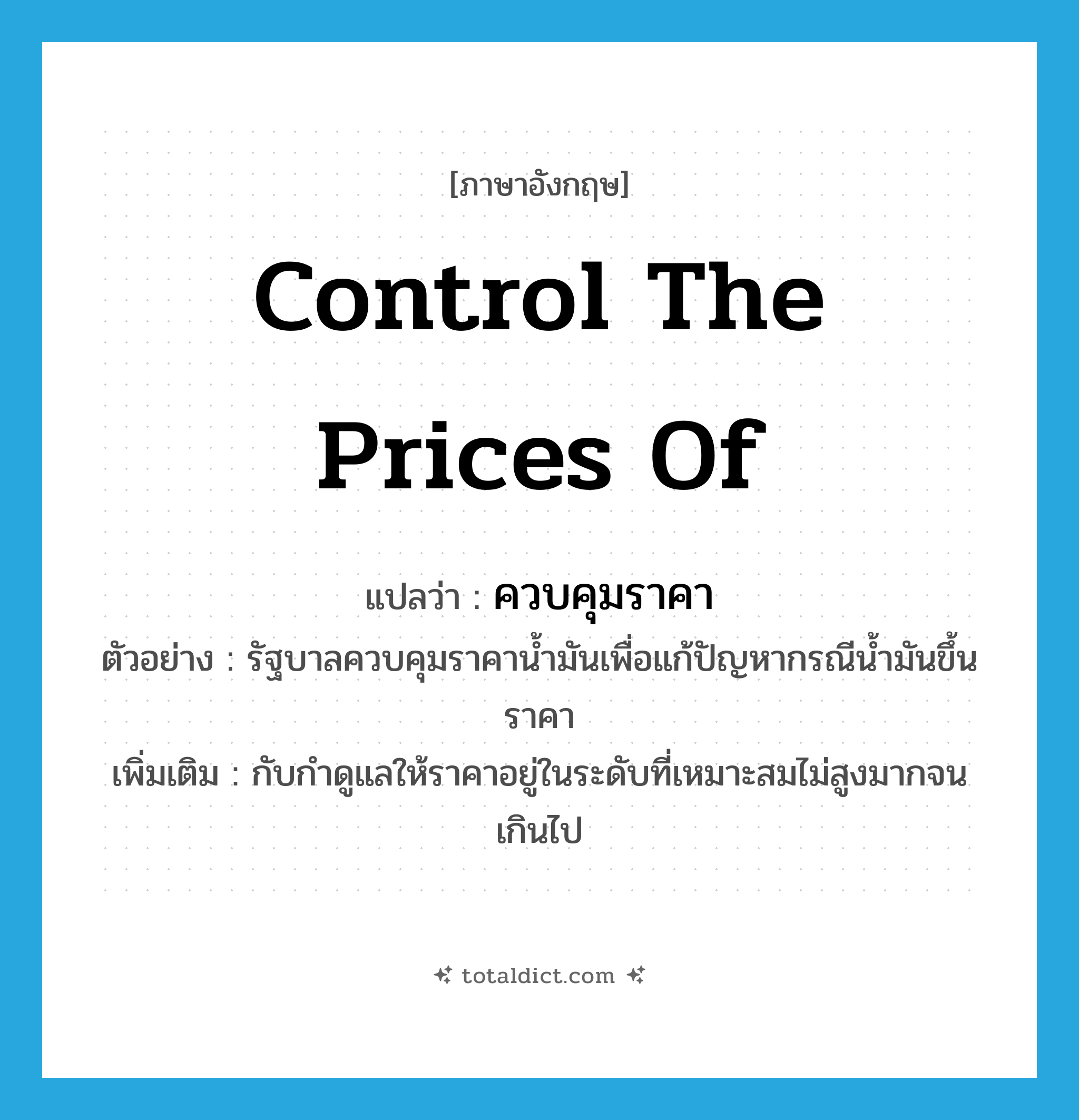 control the prices of แปลว่า?, คำศัพท์ภาษาอังกฤษ control the prices of แปลว่า ควบคุมราคา ประเภท V ตัวอย่าง รัฐบาลควบคุมราคาน้ำมันเพื่อแก้ปัญหากรณีน้ำมันขึ้นราคา เพิ่มเติม กับกำดูแลให้ราคาอยู่ในระดับที่เหมาะสมไม่สูงมากจนเกินไป หมวด V
