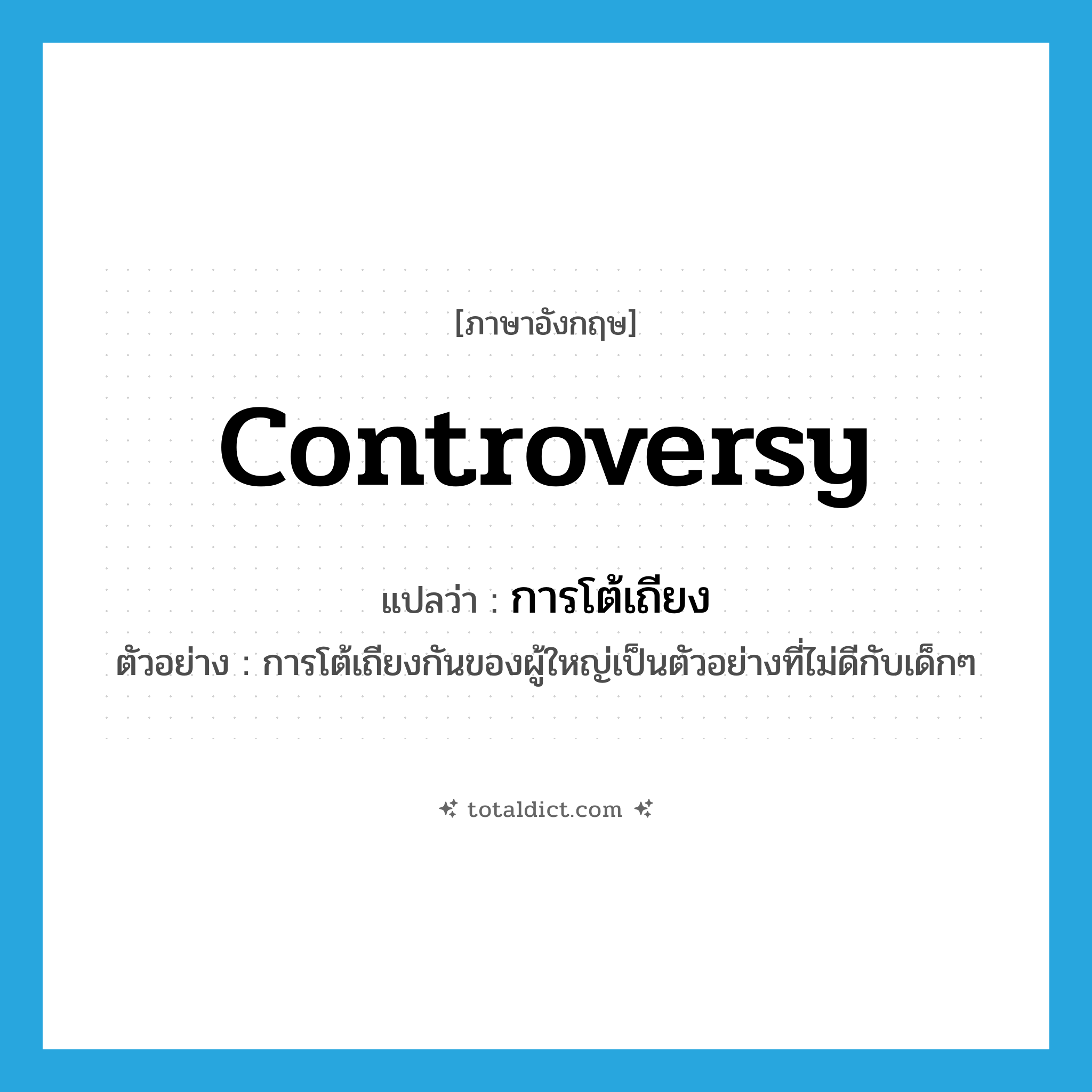 controversy แปลว่า?, คำศัพท์ภาษาอังกฤษ controversy แปลว่า การโต้เถียง ประเภท N ตัวอย่าง การโต้เถียงกันของผู้ใหญ่เป็นตัวอย่างที่ไม่ดีกับเด็กๆ หมวด N