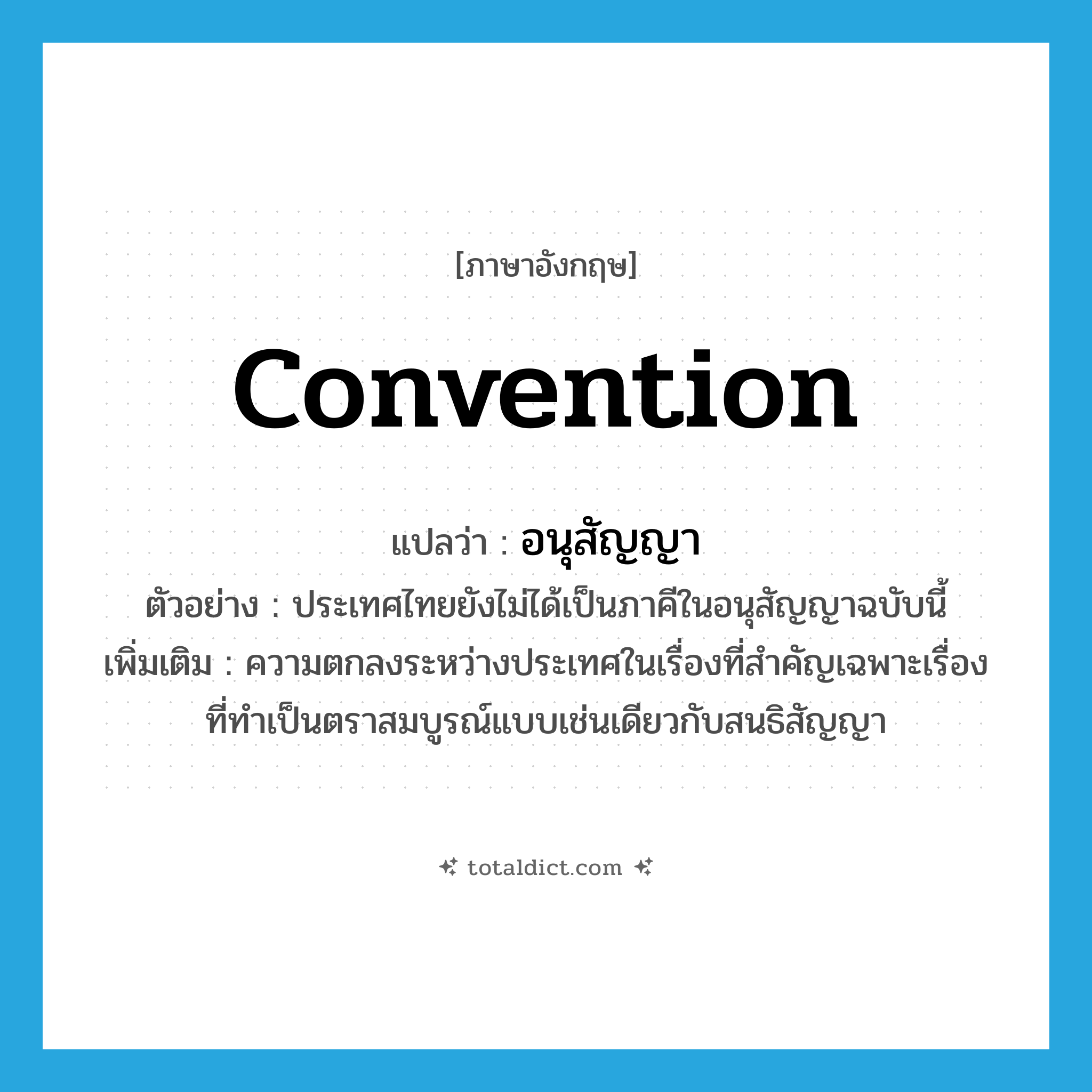convention แปลว่า?, คำศัพท์ภาษาอังกฤษ convention แปลว่า อนุสัญญา ประเภท N ตัวอย่าง ประเทศไทยยังไม่ได้เป็นภาคีในอนุสัญญาฉบับนี้ เพิ่มเติม ความตกลงระหว่างประเทศในเรื่องที่สำคัญเฉพาะเรื่องที่ทำเป็นตราสมบูรณ์แบบเช่นเดียวกับสนธิสัญญา หมวด N