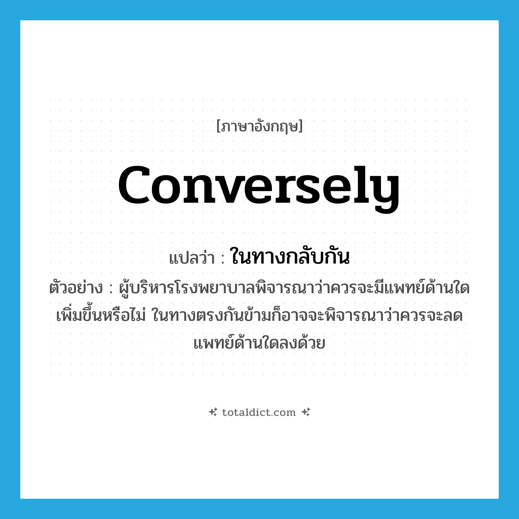 ในทางกลับกัน ภาษาอังกฤษ?, คำศัพท์ภาษาอังกฤษ ในทางกลับกัน แปลว่า conversely ประเภท CONJ ตัวอย่าง ผู้บริหารโรงพยาบาลพิจารณาว่าควรจะมีแพทย์ด้านใดเพิ่มขึ้นหรือไม่ ในทางตรงกันข้ามก็อาจจะพิจารณาว่าควรจะลดแพทย์ด้านใดลงด้วย หมวด CONJ