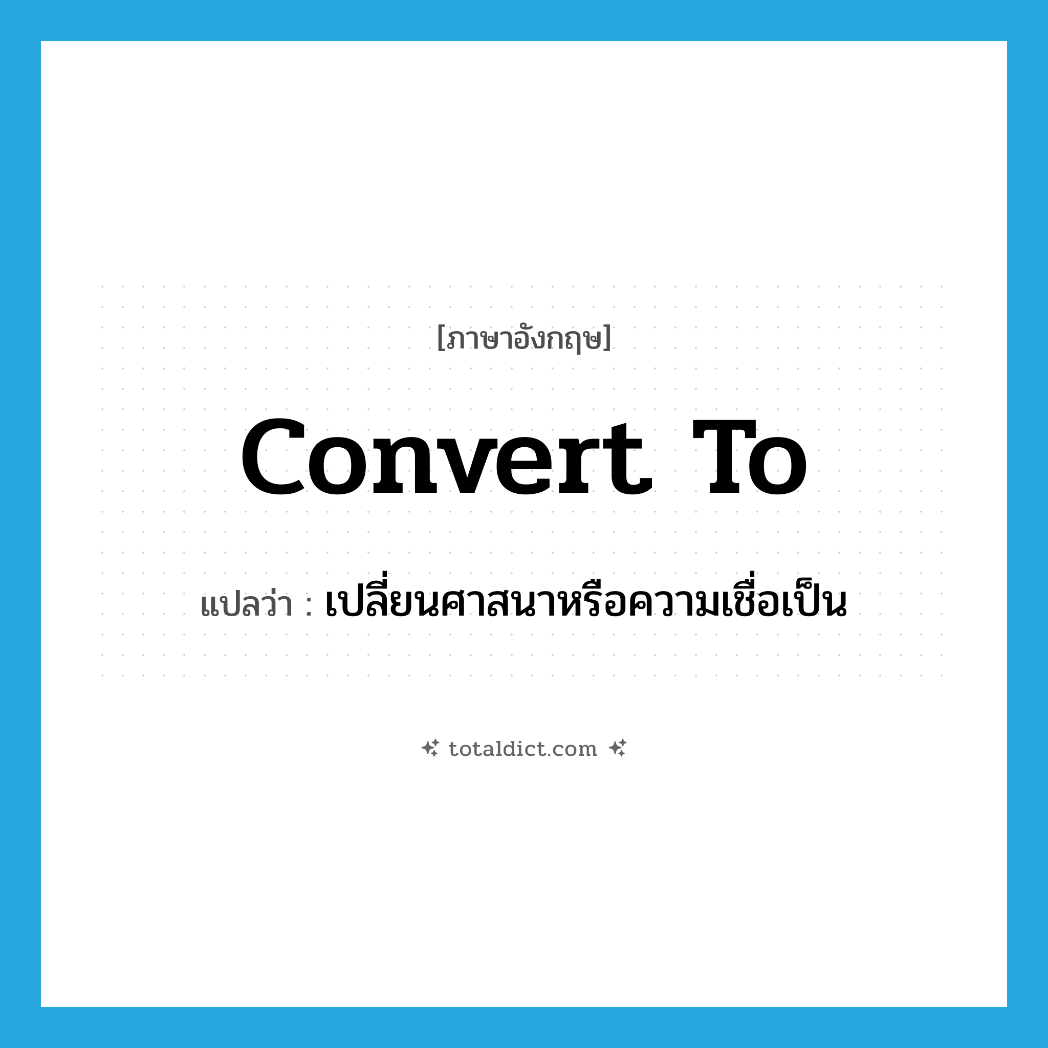 convert to แปลว่า?, คำศัพท์ภาษาอังกฤษ convert to แปลว่า เปลี่ยนศาสนาหรือความเชื่อเป็น ประเภท PHRV หมวด PHRV