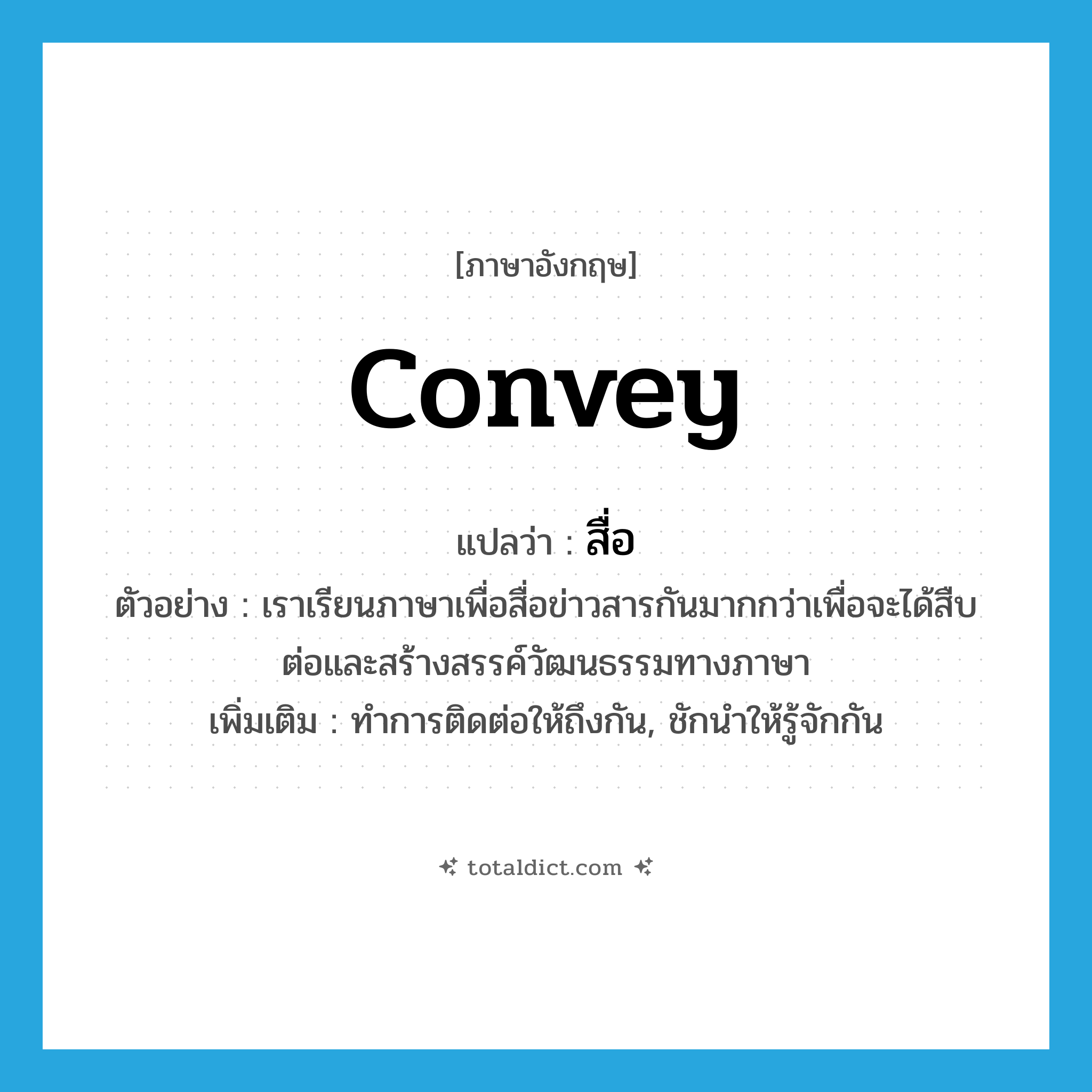 convey แปลว่า?, คำศัพท์ภาษาอังกฤษ convey แปลว่า สื่อ ประเภท V ตัวอย่าง เราเรียนภาษาเพื่อสื่อข่าวสารกันมากกว่าเพื่อจะได้สืบต่อและสร้างสรรค์วัฒนธรรมทางภาษา เพิ่มเติม ทำการติดต่อให้ถึงกัน, ชักนำให้รู้จักกัน หมวด V