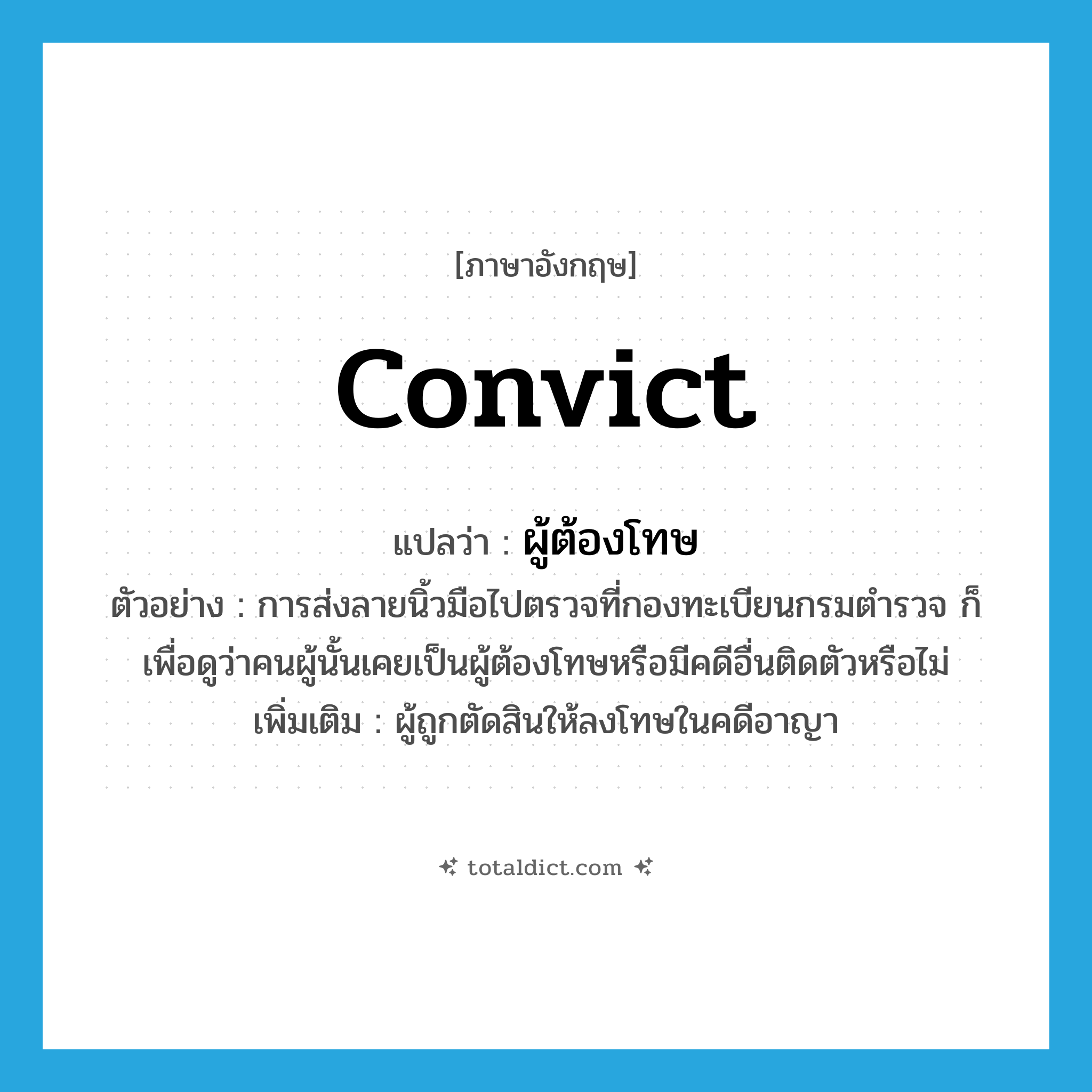 convict แปลว่า?, คำศัพท์ภาษาอังกฤษ convict แปลว่า ผู้ต้องโทษ ประเภท N ตัวอย่าง การส่งลายนิ้วมือไปตรวจที่กองทะเบียนกรมตำรวจ ก็เพื่อดูว่าคนผู้นั้นเคยเป็นผู้ต้องโทษหรือมีคดีอื่นติดตัวหรือไม่ เพิ่มเติม ผู้ถูกตัดสินให้ลงโทษในคดีอาญา หมวด N
