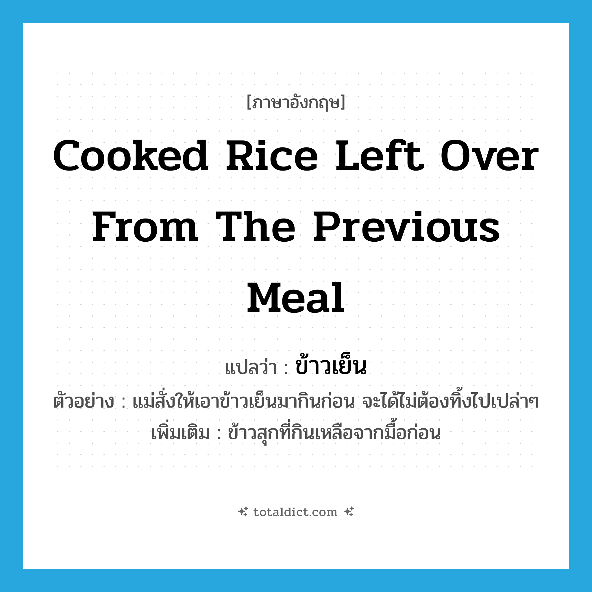 ข้าวเย็น ภาษาอังกฤษ?, คำศัพท์ภาษาอังกฤษ ข้าวเย็น แปลว่า cooked rice left over from the previous meal ประเภท N ตัวอย่าง แม่สั่งให้เอาข้าวเย็นมากินก่อน จะได้ไม่ต้องทิ้งไปเปล่าๆ เพิ่มเติม ข้าวสุกที่กินเหลือจากมื้อก่อน หมวด N