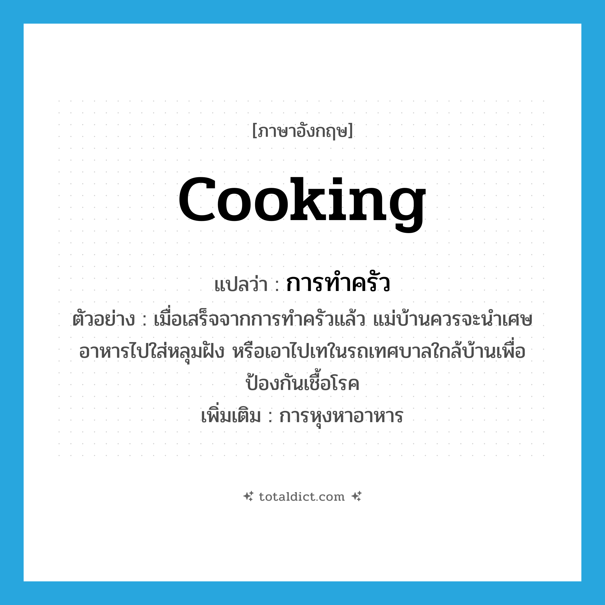 cooking แปลว่า?, คำศัพท์ภาษาอังกฤษ cooking แปลว่า การทำครัว ประเภท N ตัวอย่าง เมื่อเสร็จจากการทำครัวแล้ว แม่บ้านควรจะนำเศษอาหารไปใส่หลุมฝัง หรือเอาไปเทในรถเทศบาลใกล้บ้านเพื่อป้องกันเชื้อโรค เพิ่มเติม การหุงหาอาหาร หมวด N
