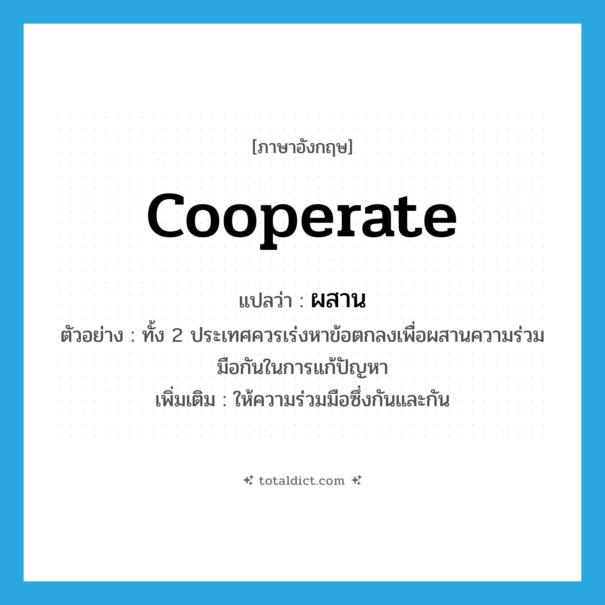 cooperate แปลว่า?, คำศัพท์ภาษาอังกฤษ cooperate แปลว่า ผสาน ประเภท V ตัวอย่าง ทั้ง 2 ประเทศควรเร่งหาข้อตกลงเพื่อผสานความร่วมมือกันในการแก้ปัญหา เพิ่มเติม ให้ความร่วมมือซึ่งกันและกัน หมวด V