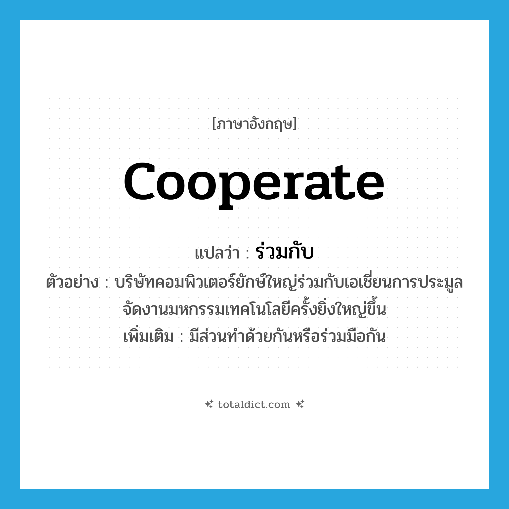 cooperate แปลว่า?, คำศัพท์ภาษาอังกฤษ cooperate แปลว่า ร่วมกับ ประเภท V ตัวอย่าง บริษัทคอมพิวเตอร์ยักษ์ใหญ่ร่วมกับเอเชี่ยนการประมูล จัดงานมหกรรมเทคโนโลยีครั้งยิ่งใหญ่ขึ้น เพิ่มเติม มีส่วนทำด้วยกันหรือร่วมมือกัน หมวด V