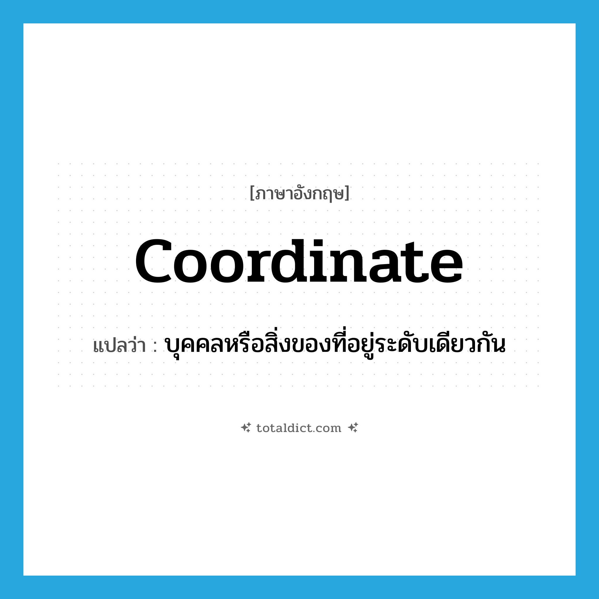 coordinate แปลว่า?, คำศัพท์ภาษาอังกฤษ coordinate แปลว่า บุคคลหรือสิ่งของที่อยู่ระดับเดียวกัน ประเภท N หมวด N