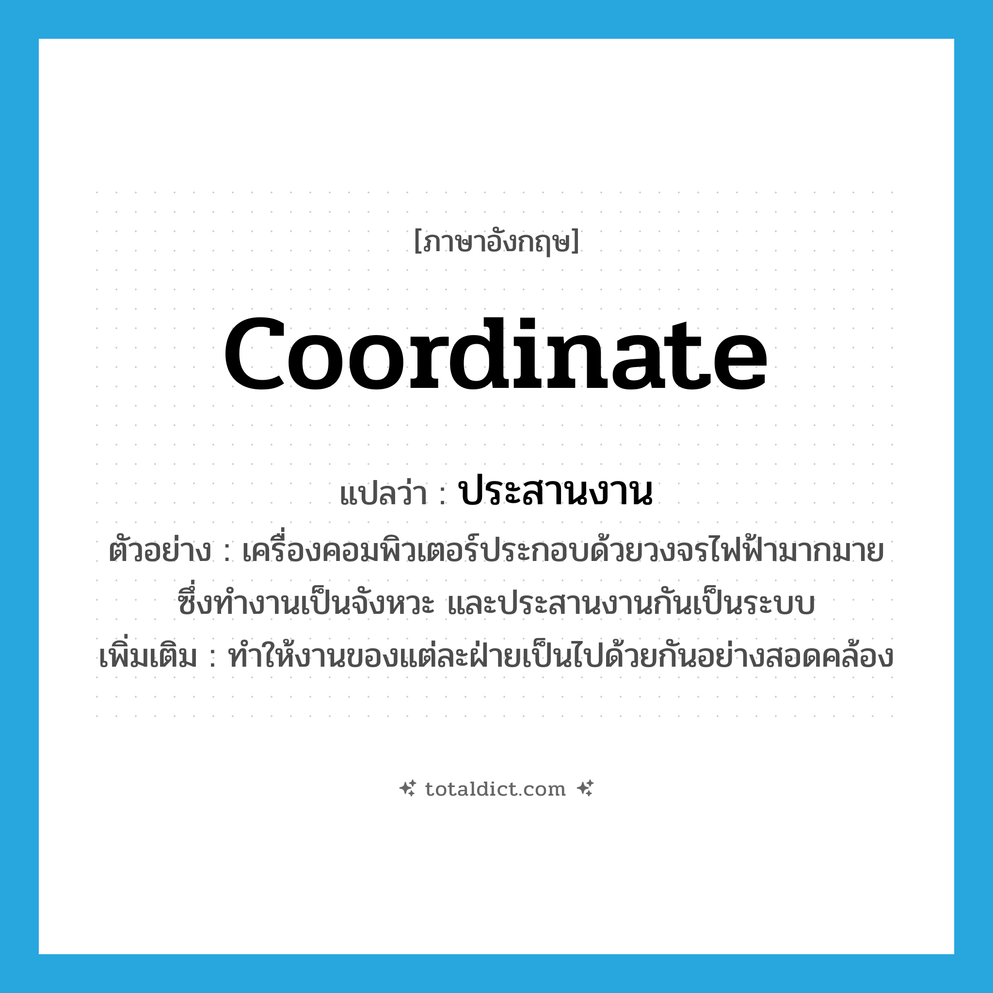 coordinate แปลว่า?, คำศัพท์ภาษาอังกฤษ coordinate แปลว่า ประสานงาน ประเภท V ตัวอย่าง เครื่องคอมพิวเตอร์ประกอบด้วยวงจรไฟฟ้ามากมาย ซึ่งทำงานเป็นจังหวะ และประสานงานกันเป็นระบบ เพิ่มเติม ทำให้งานของแต่ละฝ่ายเป็นไปด้วยกันอย่างสอดคล้อง หมวด V