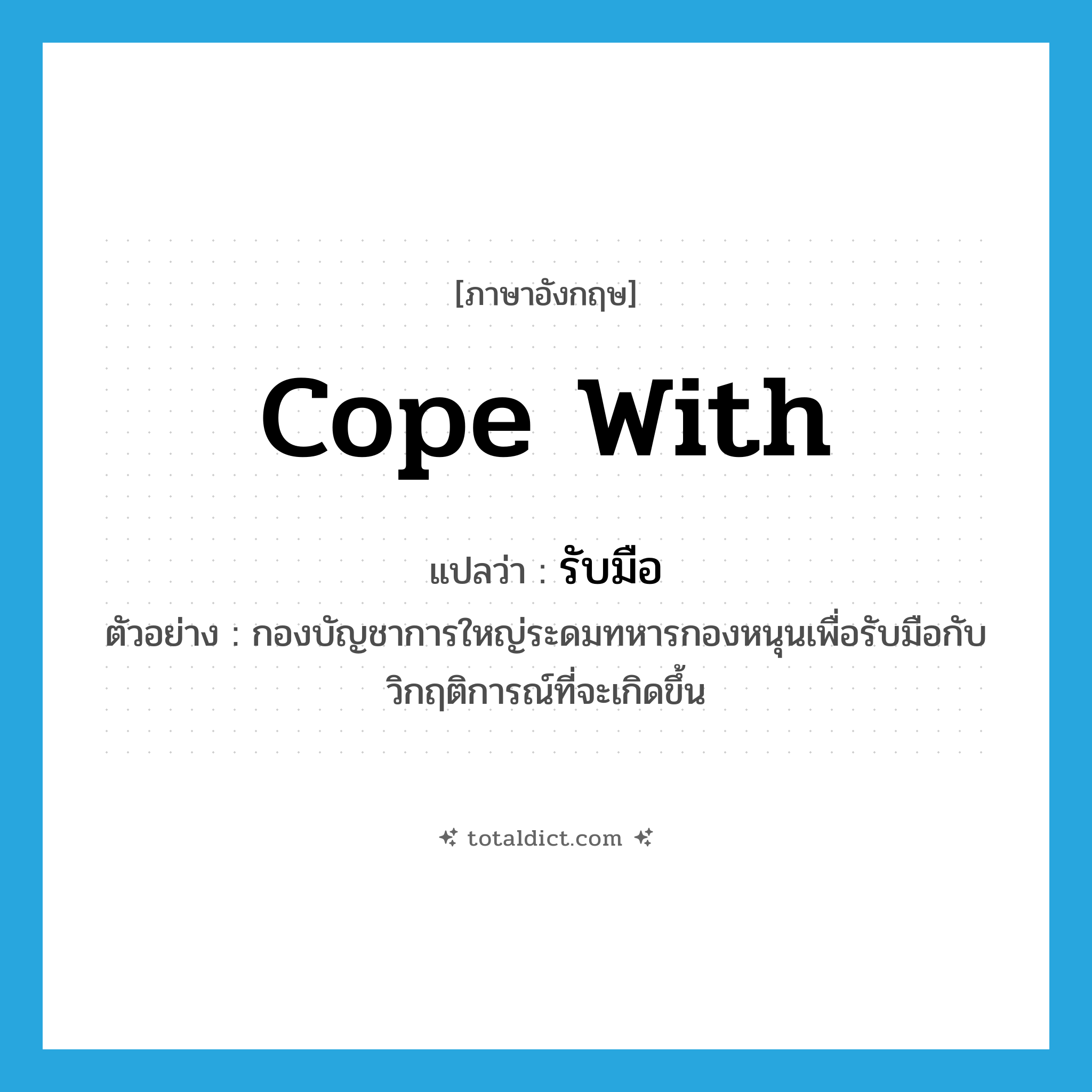 cope with แปลว่า?, คำศัพท์ภาษาอังกฤษ cope with แปลว่า รับมือ ประเภท V ตัวอย่าง กองบัญชาการใหญ่ระดมทหารกองหนุนเพื่อรับมือกับวิกฤติการณ์ที่จะเกิดขึ้น หมวด V