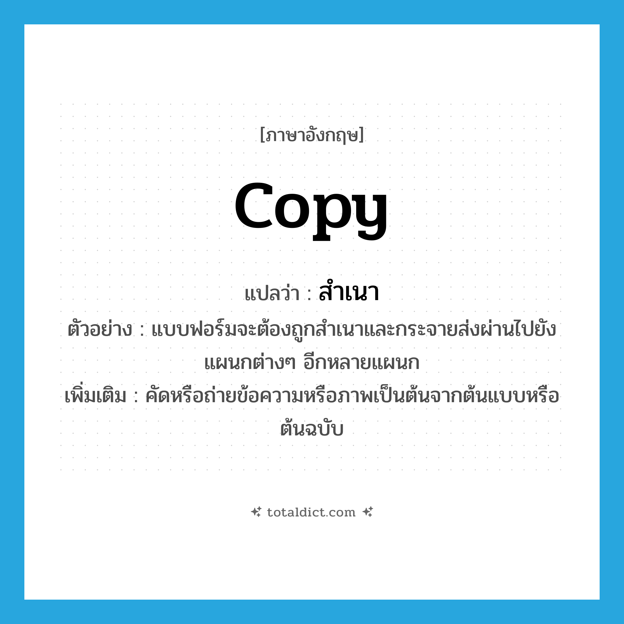 copy แปลว่า?, คำศัพท์ภาษาอังกฤษ copy แปลว่า สำเนา ประเภท V ตัวอย่าง แบบฟอร์มจะต้องถูกสำเนาและกระจายส่งผ่านไปยังแผนกต่างๆ อีกหลายแผนก เพิ่มเติม คัดหรือถ่ายข้อความหรือภาพเป็นต้นจากต้นแบบหรือต้นฉบับ หมวด V
