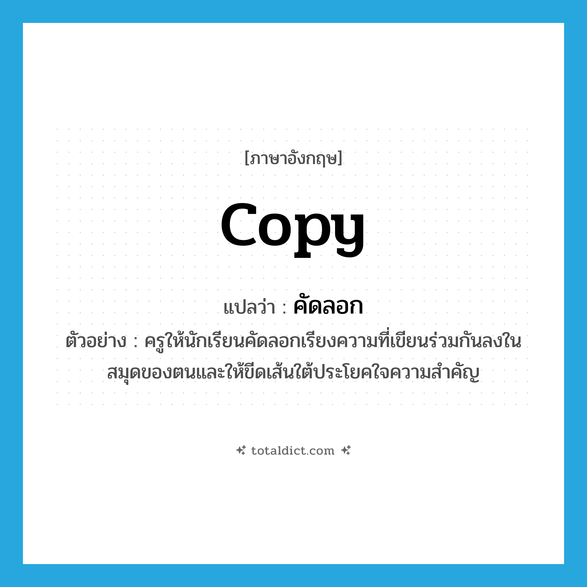 คัดลอก ภาษาอังกฤษ?, คำศัพท์ภาษาอังกฤษ คัดลอก แปลว่า copy ประเภท V ตัวอย่าง ครูให้นักเรียนคัดลอกเรียงความที่เขียนร่วมกันลงในสมุดของตนและให้ขีดเส้นใต้ประโยคใจความสำคัญ หมวด V