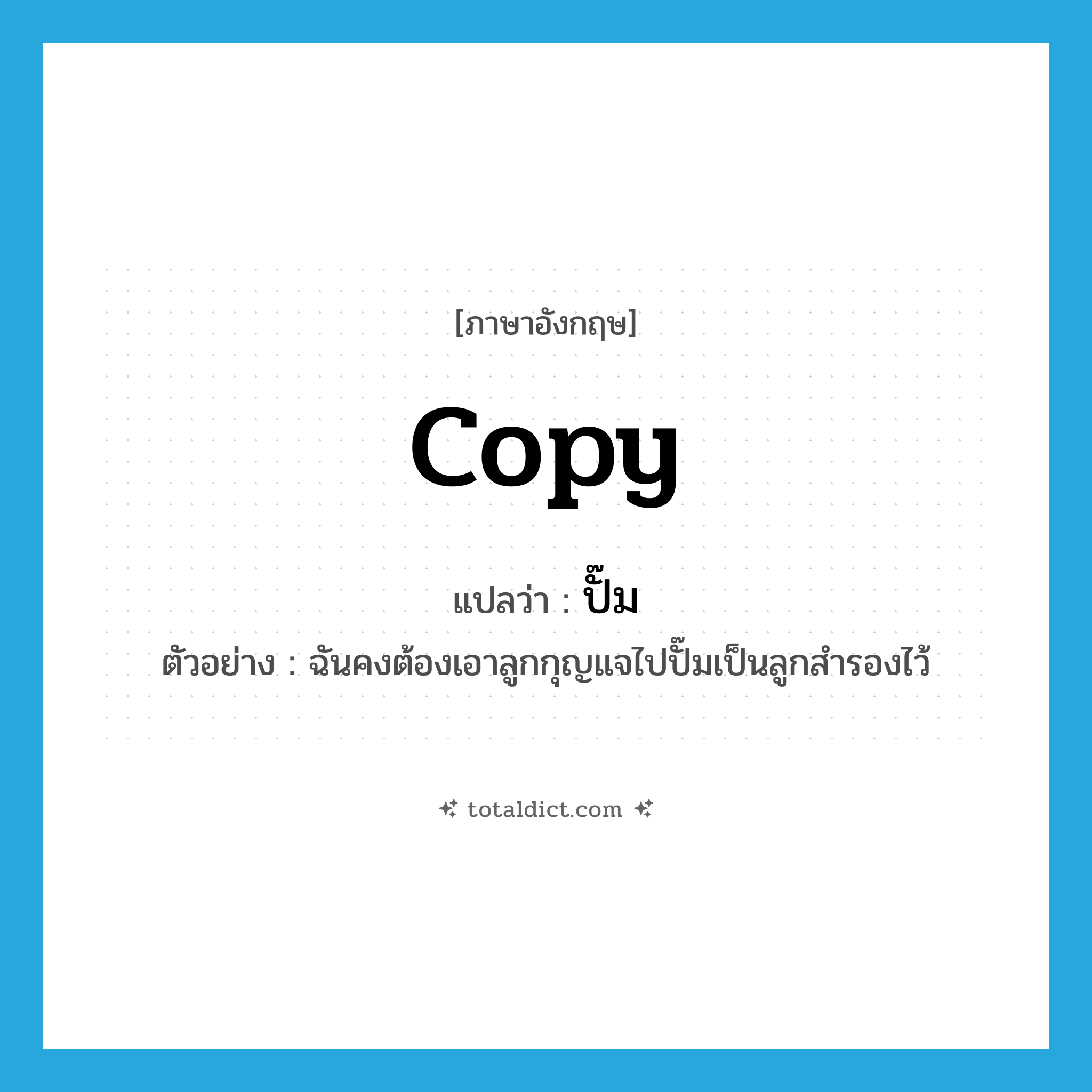 copy แปลว่า?, คำศัพท์ภาษาอังกฤษ copy แปลว่า ปั๊ม ประเภท V ตัวอย่าง ฉันคงต้องเอาลูกกุญแจไปปั๊มเป็นลูกสำรองไว้ หมวด V